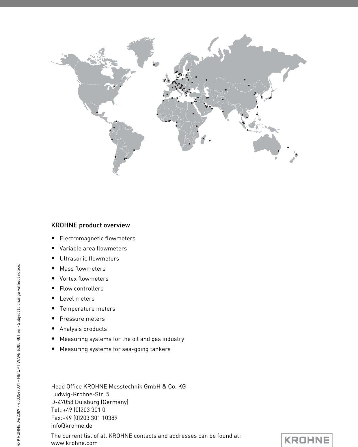 KROHNE product overview•Electromagnetic flowmeters•Variable area flowmeters•Ultrasonic flowmeters•Mass flowmeters•Vortex flowmeters•Flow controllers•Level meters•Temperature meters•Pressure meters•Analysis products•Measuring systems for the oil and gas industry•Measuring systems for sea-going tankersHead Office KROHNE Messtechnik GmbH &amp; Co. KG Ludwig-Krohne-Str. 5D-47058 Duisburg (Germany)Tel.:+49 (0)203 301 0Fax:+49 (0)203 301 10389 info@krohne.de© KROHNE 04/2009 - 4000547001 - HB OPTIWAVE 6300 R01 en - Subject to change without notice.The current list of all KROHNE contacts and addresses can be found at:www.krohne.com