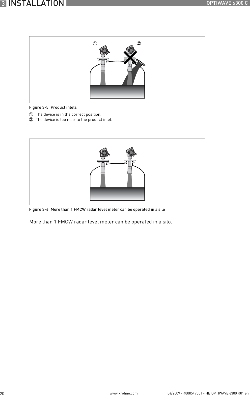 3 INSTALLATION 20 OPTIWAVE 6300 Cwww.krohne.com 04/2009 - 4000547001 - HB OPTIWAVE 6300 R01 enMore than 1 FMCW radar level meter can be operated in a silo.Figure 3-5: Product inlets1  The device is in the correct position.2  The device is too near to the product inlet.Figure 3-6: More than 1 FMCW radar level meter can be operated in a silo