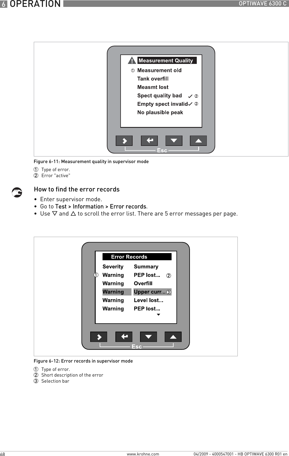 6 OPERATION 68 OPTIWAVE 6300 Cwww.krohne.com 04/2009 - 4000547001 - HB OPTIWAVE 6300 R01 enHow to find the error records•  Enter supervisor mode.•  Go to Test &gt; Information &gt; Error records.•  Use V and U to scroll the error list. There are 5 error messages per page.Figure 6-11: Measurement quality in supervisor mode1  Type of error.2  Error &quot;active&quot;Figure 6-12: Error records in supervisor mode1  Type of error.2  Short description of the error3  Selection bar