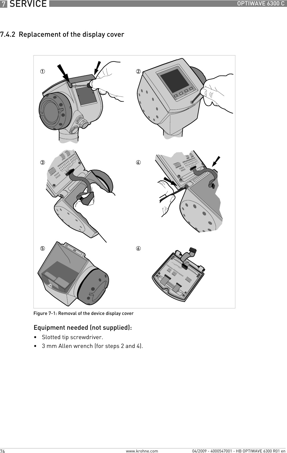 7 SERVICE 76 OPTIWAVE 6300 Cwww.krohne.com 04/2009 - 4000547001 - HB OPTIWAVE 6300 R01 en7.4.2  Replacement of the display coverEquipment needed (not supplied):•Slotted tip screwdriver.•3 mm Allen wrench (for steps 2 and 4).Figure 7-1: Removal of the device display cover