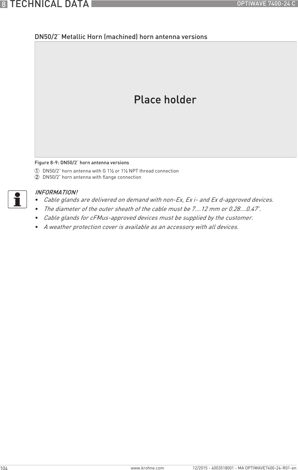 8 TECHNICAL DATA 104 OPTIWAVE 7400-24 Cwww.krohne.com 12/2015 - 4003518001 - MA OPTIWAVE7400-24-R01-enDN50/2¨ Metallic Horn (machined) horn antenna versionsFigure 8-9: DN50/2¨ horn antenna versions1  DN50/2¨ horn antenna with G 1½ or 1½NPT thread connection2  DN50/2¨ horn antenna with flange connectionINFORMATION!•Cable glands are delivered on demand with non-Ex, Ex i- and Ex d-approved devices.•The diameter of the outer sheath of the cable must be 7…12 mm or 0.28…0.47¨.•Cable glands for cFMus-approved devices must be supplied by the customer.•A weather protection cover is available as an accessory with all devices.
