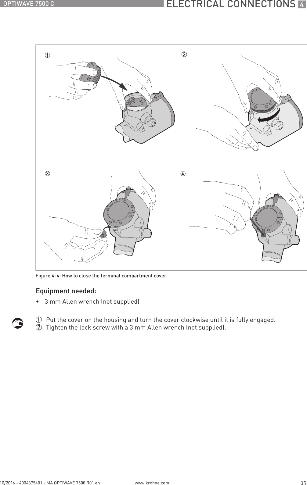  ELECTRICAL CONNECTIONS 435OPTIWAVE 7500 Cwww.krohne.com10/2016 - 4004375401 - MA OPTIWAVE 7500 R01 enEquipment needed:•3 mm Allen wrench (not supplied)1  Put the cover on the housing and turn the cover clockwise until it is fully engaged.2  Tighten the lock screw with a 3 mm Allen wrench (not supplied).Figure 4-4: How to close the terminal compartment cover