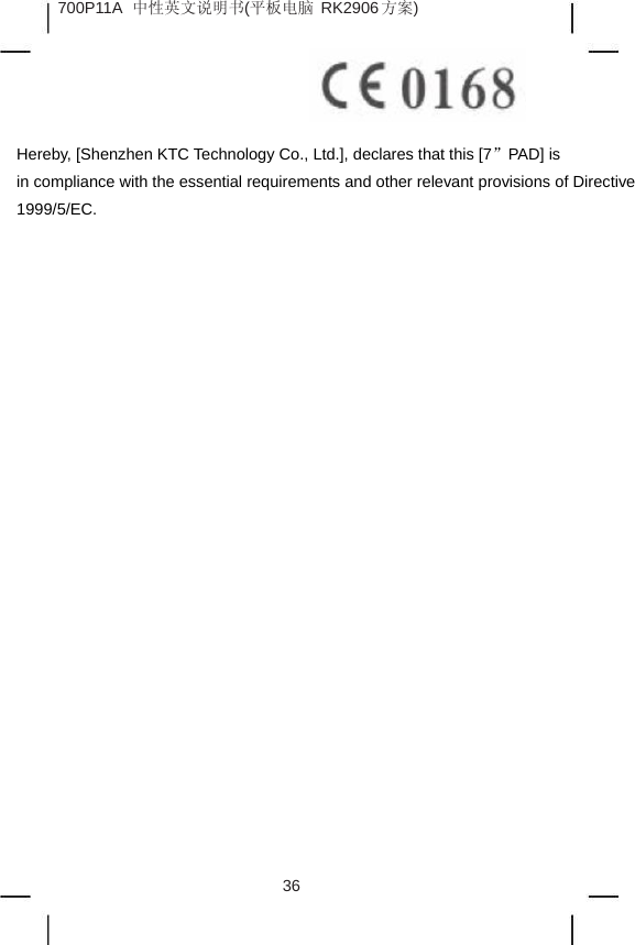 700P11A 中性英文说明书(平板电脑 RK2906 方案)   Hereby, [Shenzhen KTC Technology Co., Ltd.], declares that this [7&rdquo;PAD] is in compliance with the essential requirements and other relevant provisions of Directive   1999/5/EC.             36  