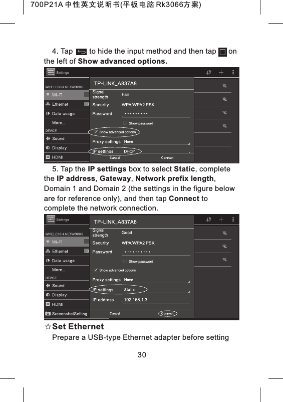 4. Tap        to hide the input method and then tap      on the left of Show advanced options.5. Tap the IP settings box to select Static, complete the IP address, Gateway, Network prefix length, Domain 1 and Domain 2 (the settings in the figure below are for reference only), and then tap Connect to complete the network connection.☆Set Ethernet Prepare a USB-type Ethernet adapter before setting 30700P21A 中性英文说明书(平板电脑 Rk3066方案) 