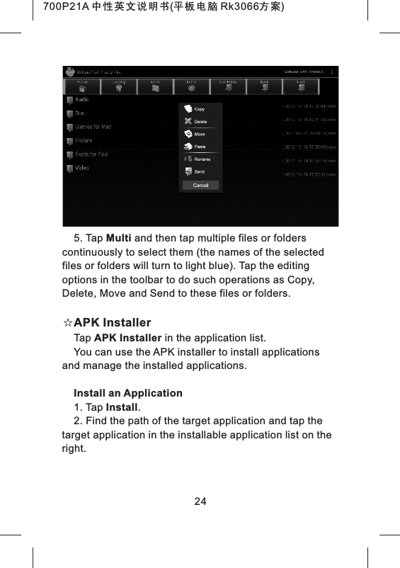 5. Tap Multi and then tap multiple files or folders continuously to select them (the names of the selected files or folders will turn to light blue). Tap the editing options in the toolbar to do such operations as Copy, Delete, Move and Send to these files or folders.☆APK InstallerTap APK Installer in the application list.You can use the APK installer to install applications and manage the installed applications.Install an Application1. Tap Install.2. Find the path of the target application and tap the target application in the installable application list on the right.24700P21A 中性英文说明书(平板电脑 Rk3066方案)