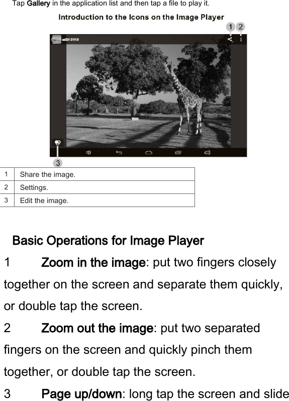 Tap Gallery in the application list and then tap a file to play it.    1   Share the image.   2   Settings.   3   Edit the image.    Basic Operations for Image Player   1 Zoom in the image: put two fingers closely together on the screen and separate them quickly, or double tap the screen.   2 Zoom out the image: put two separated fingers on the screen and quickly pinch them together, or double tap the screen.   3 Page up/down: long tap the screen and slide 