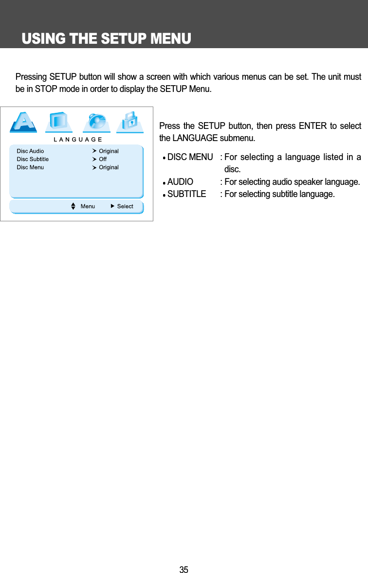 USING THE SETUP MENU35Pressing SETUP button will show a screen with which various menus can be set. The unit mustbe in STOP mode in order to display the SETUP Menu. Press the SETUP button, then press ENTER to selectthe LANGUAGE submenu. DISC MENU : For selecting a language listed in adisc.AUDIO : For selecting audio speaker language.SUBTITLE : For selecting subtitle language.LANGUAGE
