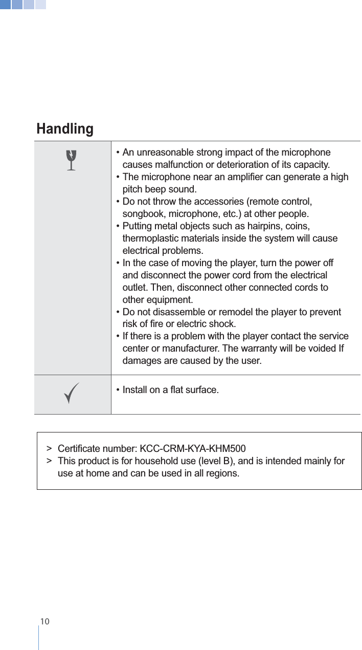    10Handling   causes malfunction or deterioration of its capacity.   pitch beep sound.   songbook, microphone, etc.) at other people.    thermoplastic materials inside the system will cause  electrical problems.    and disconnect the power cord from the electrical      other equipment.    damages are caused by the user.    use at home and can be used in all regions.