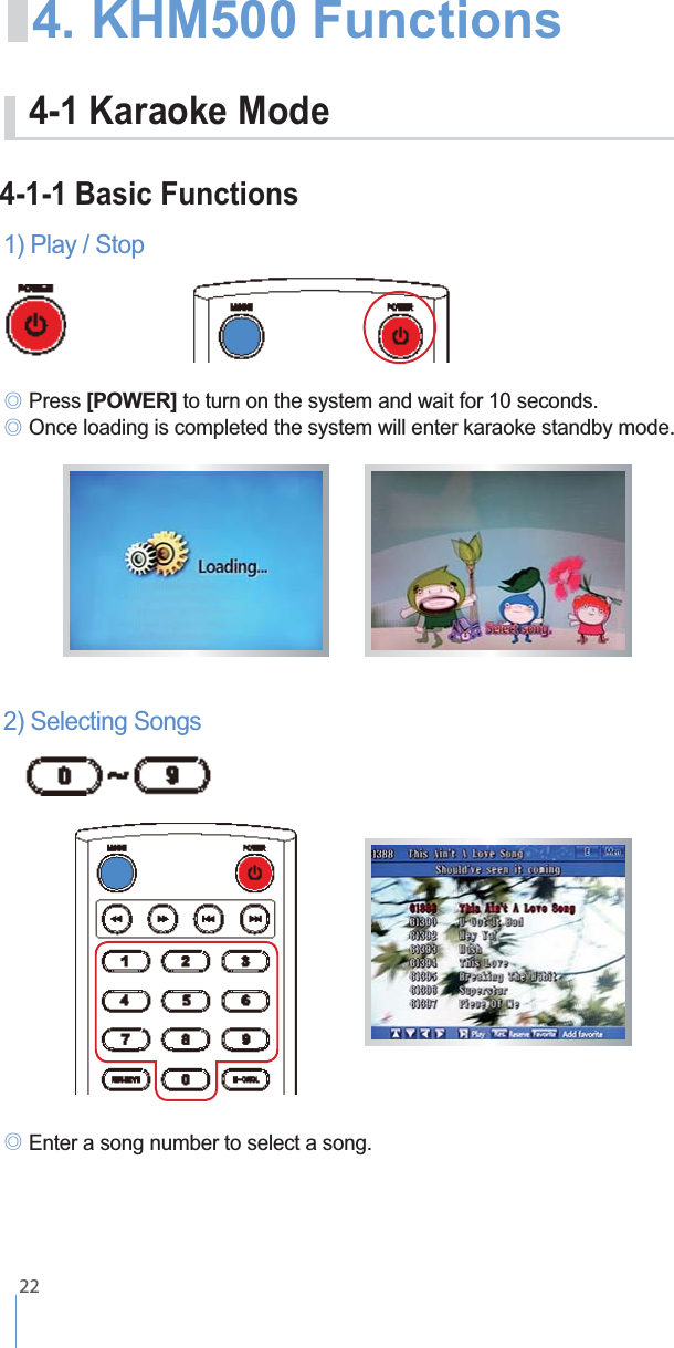 4-1-1 Basic Functions୙GPress [POWER] to turn on the system and wait for 10 seconds.୙GOnce loading is completed the system will enter karaoke standby mode.2) Selecting Songs୙GEnter a song number to select a song.   224-1 Karaoke Mode4. KHM500 Functions