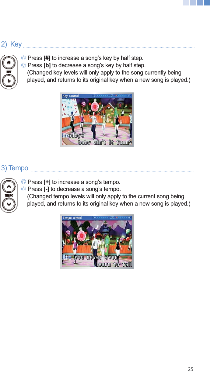    252)  Key  GG୙ Press [#] ୙ Press [b]    (Changed key levels will only apply to the song currently being      played, and returns to its original key when a new song is played.)    ୙ Press [+] ୙ Press [-]    (Changed tempo levels will only apply to the current song being.      played, and returns to its original key when a new song is played.)