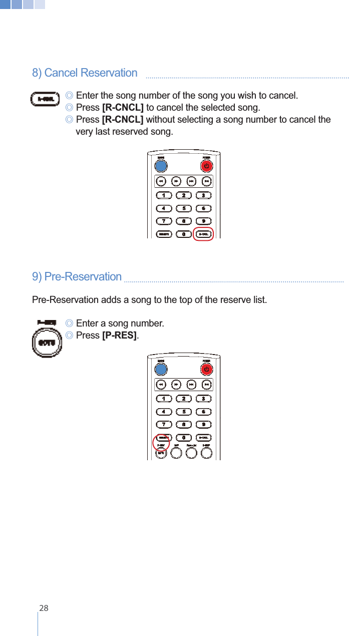 8) Cancel Reservation      ୙ Enter the song number of the song you wish to cancel.  ୙ Press [R-CNCL] to cancel the selected song. ୙ Press [R-CNCL] without selecting a song number to cancel the    very last reserved song.9) Pre-Reservation   Pre-Reservation adds a song to the top of the reserve list. ୙ Enter a song number. ୙ Press [P-RES].   28