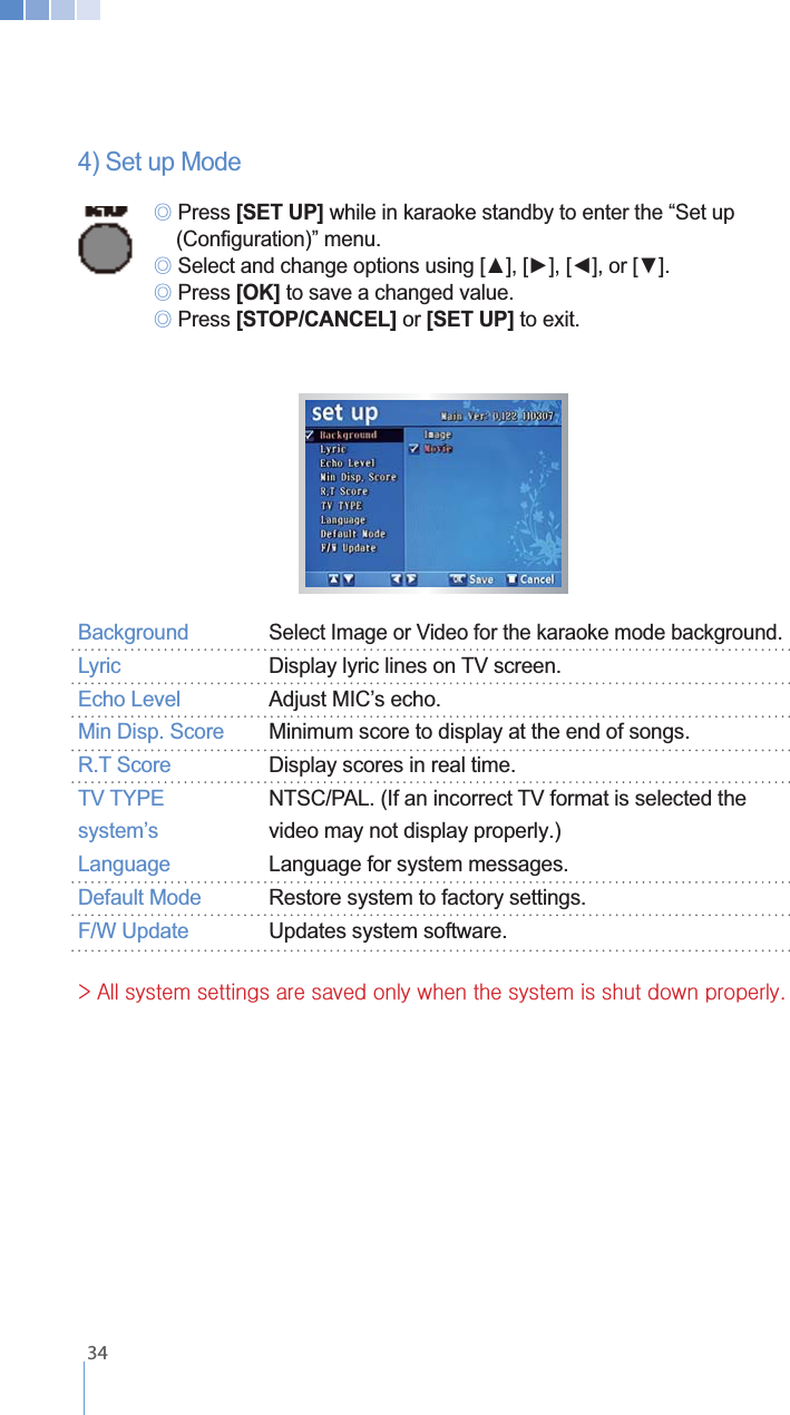    344) Set up Mode   ୙ Press [SET UP] while in karaoke standby to enter the &ldquo;Set up      ୙ ୙ Press [OK] to save a changed value. ୙ Press [STOP/CANCEL] or [SET UP]Background  Select Image or Video for the karaoke mode background.Lyric  .Echo Level  .Min Disp. Score  Minimum score to display at the end of songs. Display scores in real time. . video may not display properly.)Language  Language for system messages.Default Mode  Restore system to factory settings. Updates system software.eGhGGGGGGGGGGGGU