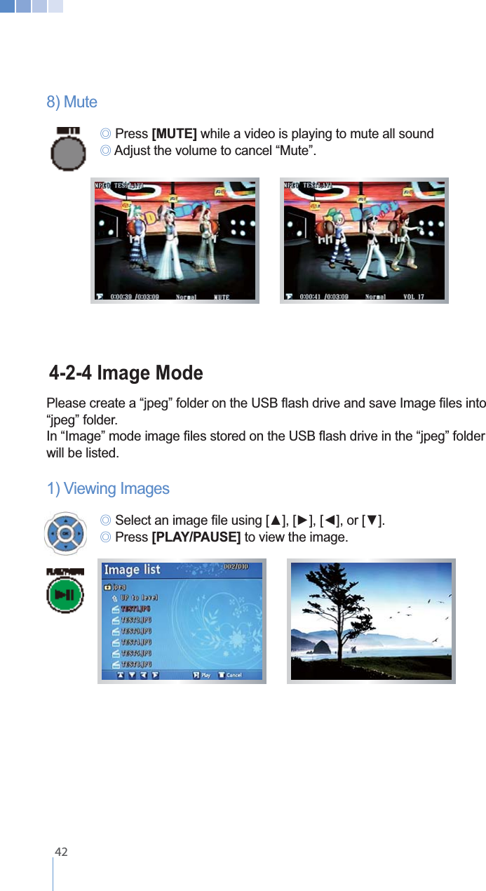    428) Mute ୙ Press [MUTE] while a video is playing to mute all sound  ୙ Adjust the volume to cancel &ldquo;Mute&rdquo;.   4-2-4 Image Mode&ldquo;jpeg&rdquo; folder.will be listed.1) Viewing Images  ୙ ୙ Press [PLAY/PAUSE] to view the image.  