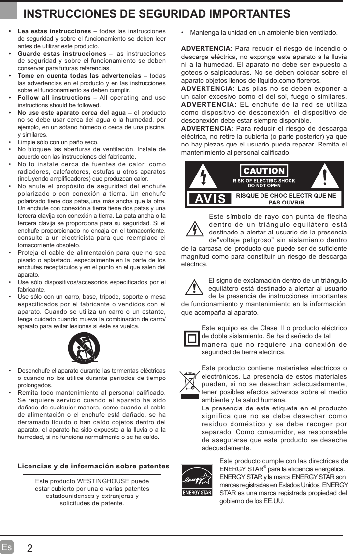 2EsINSTRUCCIONES DE SEGURIDAD IMPORTANTES  Lea estas instrucciones – todas las instrucciones de seguridad y sobre el funcionamiento se deben leer antes de utilizar este producto.   Guarde estas instrucciones – las instrucciones de seguridad y sobre el funcionamiento se deben conservar para futuras referencias.  Tome en cuenta todas las advertencias – todas las advertencias en el producto y en las instrucciones sobre el funcionamiento se deben cumplir.   Follow all instructions – All operating and use instructions should be folloZed.   No use este aparato cerca del agua – el producto no se debe usar cerca del agua o la humedad, por ejemplo, en un sótano h~medo o cerca de una piscina, y similares.  Limpie sólo con un paño seco.  No bloquee las aberturas de ventilación. Instale de acuerdo con las instrucciones del fabricante.  No lo instale cerca de fuentes de calor, como radiadores, calefactores, estufas u otros aparatos (incluyendo ampli¿cadores que produzcan calor.   No anule el propósito de seguridad del enchufe polarizado o con conexión a tierra. Un enchufe polarizado tiene dos patas,una mis ancha que la otra. Un enchufe con conexión a tierra tiene dos patas y una tercera clavija con conexión a tierra. La pata ancha o la tercera clavija se proporciona para su seguridad. Si el enchufe proporcionado no encaja en el tomacorriente, consulte a un electricista para que reemplace el tomacorriente obsoleto.  Proteja el cable de alimentación para que no sea pisado o aplastado, especialmente en la parte de los enchufes,recepticulos y en el punto en el que salen del aparato.  Use sólo dispositivos/accesorios especi¿cados por el fabricante.  Use sólo con un carro, base, trtpode, soporte o mesa especificados por el fabricante o vendidos con el aparato. Cuando se utiliza un carro o un estante, tenga cuidado cuando mueva la combinación de carro/aparato para evitar lesiones si éste se vuelca.   Desenchufe el aparato durante las tormentas eléctricas o cuando no los utilice durante pertodos de tiempo prolongados.  Remita todo mantenimiento al personal calificado. Se requiere servicio cuando el aparato ha sido dañado de cualquier manera, como cuando el cable de alimentación o el enchufe esti dañado, se ha derramado ltquido o han catdo objetos dentro del aparato, el aparato ha sido expuesto a la lluvia o a la humedad, si no funciona normalmente o se ha catdo.  Mantenga la unidad en un ambiente bien ventilado.ADVERTENCIA: Para reducir el riesgo de incendio o descarga eléctrica, no exponga este aparato a la lluvia ni a la humedad. El aparato no debe ser expuesto a goteos o salpicaduras. No se deben colocar sobre el aparato objetos llenos de ltquido,como Àoreros. ADVERTENCIA: Las pilas no se deben exponer a un calor excesivo como el del sol, fuego o similares.ADVERTENCIA: EL enchufe de la red se utiliza como dispositivo de desconexión, el dispositivo de desconexión debe estar siempre disponible.ADVERTENCIA: Para reducir el riesgo de descarga eléctrica, no retire la cubierta (o parte posterior ya que no hay piezas que el usuario pueda reparar. Remita el mantenimiento al personal cali¿cado.Este stmbolo de rayo con punta de flecha dentro de un triingulo equilitero esti destinado a alertar al usuario de la presencia de&quot;voltaje peligroso&quot; sin aislamiento dentro de la carcasa del producto que puede ser de su¿ciente magnitud como para constituir un riesgo de descarga eléctrica.El signo de exclamación dentro de un triingulo equilitero esti destinado a alertar al usuario de la presencia de instrucciones importantes de funcionamiento y mantenimiento en la informaciónque acompaña al aparato. Este equipo es de Clase II o producto eléctrico de doble aislamiento. Se ha diseñado de talmanera que no requiere una conexión de seguridad de tierra eléctrica.Este producto contiene materiales eléctricos o electrónicos. La presencia de estos materiales pueden, si no se desechan adecuadamente, tener posibles efectos adversos sobre el medio ambiente y la salud humana.La presencia de esta etiqueta en el producto significa que no se debe desechar como residuo doméstico y se debe recoger por separado. Como consumidor, es responsable de asegurarse que este producto se deseche adecuadamente.Este producto cumple con las directrices de ENERGY STAR® para la e¿ciencia energética.   ENERGY STAR y la marca ENERGY STAR son marcas registradas en Estados Unidos. ENERGY STAR es una marca registrada propiedad del gobierno de los EE.UU.Licencias y de información sobre patentesEste producto WESTINGHOUSE puede estar cubierto por una o varias patentes estadounidenses y extranjeras y solicitudes de patente.