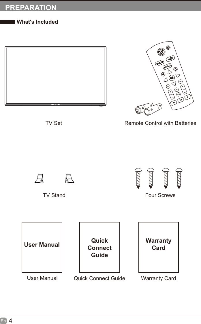 4En  PREPARATION What&apos;s IncludedRemote Control with BatteriesTV StandTV SetFour ScrewsUser ManualUser ManualQuick Connect GuideQuickConnect GuideWarranty CardWarrantyCard