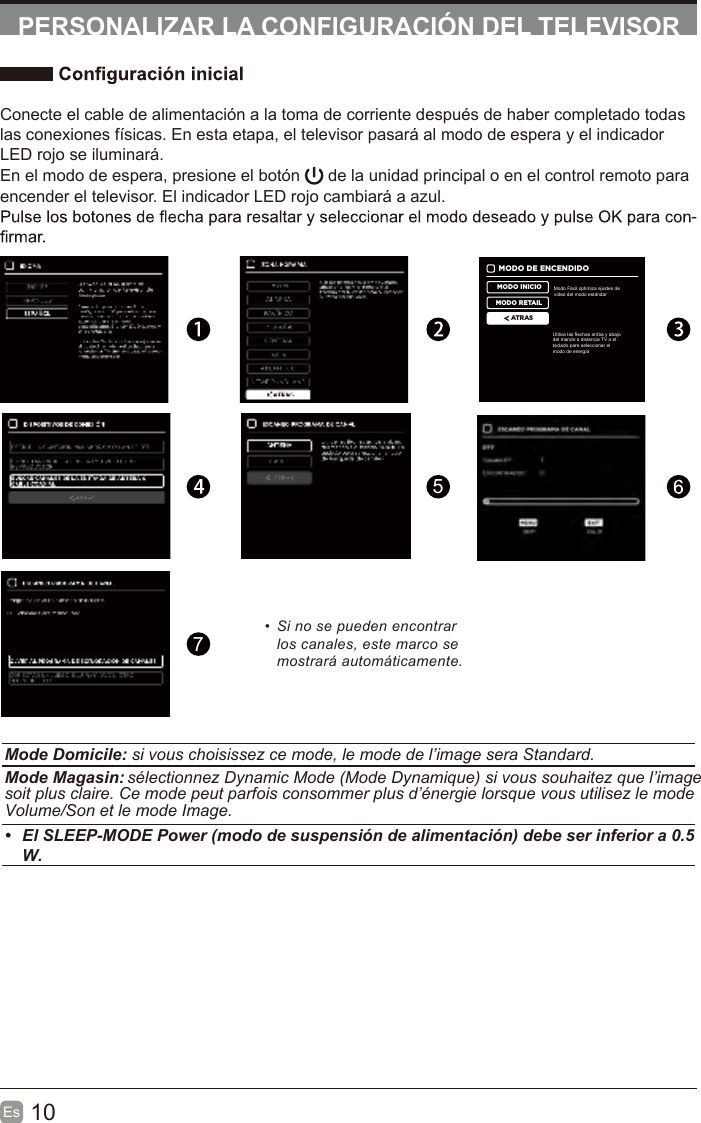 10Es  PERSONALIZAR LA CONFIGURACIÓN DEL TELEVISORConecte el cable de alimentación a la toma de corriente después de haber completado todas las conexiones físicas. En esta etapa, el televisor pasará al modo de espera y el indicador LED rojo se iluminará. En el modo de espera, presione el botón   de la unidad principal o en el control remoto para encender el televisor. El indicador LED rojo cambiará a azul.-57•  Si no se pueden encontrar los canales, este marco se mostrará automáticamente.MODO DE ENCENDIDOMODO INICIOMODO RETAILATRASModo Fácil optimiza ajustes devídeo del modo estándarUtilice las flechas arriba y abajodel mando a distancia TV o elteclado pare seleccionar elmodo de energíaMode Domicile : si vous choisissez ce mode, le mode de l’image sera Standard.Mode Magasin: sélectionnez Dynamic Mode (Mode Dynamique) si vous souhaitez que l’imagesoit plus claire. Ce mode peut parfois consommer plus d’énergie lorsque vous utilisez le modeVolume/Son et le mode Image.•  El SLEEP-MODE Power (modo de suspensión de alimentación) debe ser inferior a 0.5W.Westinghouse