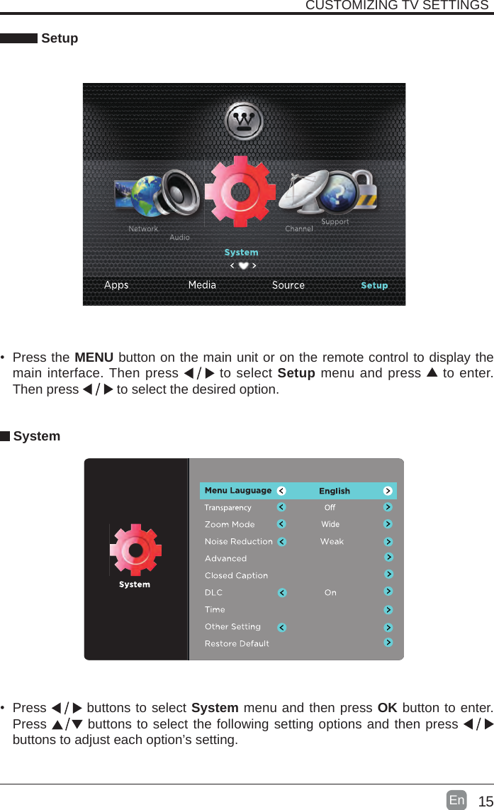 15En   Setup• Press the MENU button on the main unit or on the remote control to display the main interface. Then press   to select Setup menu and press   to enter. Then press   to select the desired option.  System• Press   buttons to select System menu and then press OK button to enter. Press   buttons to select the following setting options and then press    buttons to adjust each option’s setting. CUSTOMIZING TV SETTINGSWide