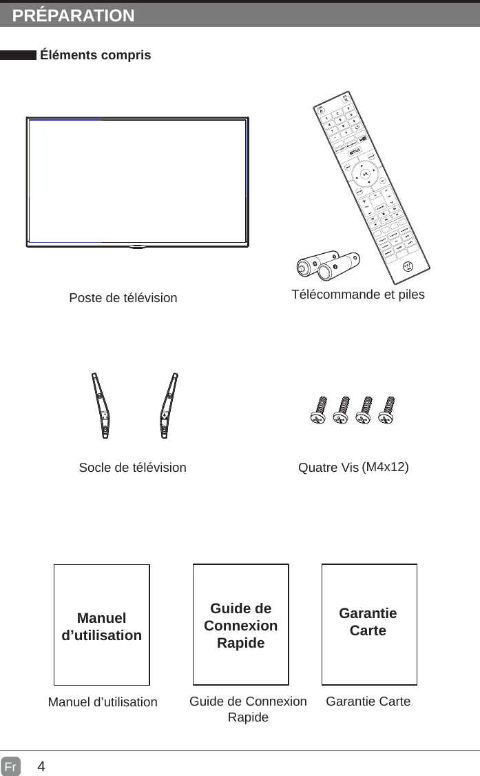 4PRÉPARATION Éléments comprisGuide de Connexion Rapide Garantie CarteGuide de Connexion RapideGarantieCarteManuel d’utilisationManuel d’utilisationTélécommande et pilesSocle de télévisionPoste de télévisionFrQuatre Vis (M4x12)