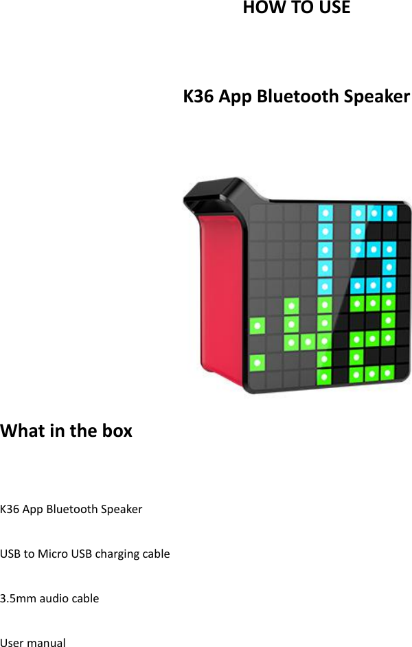 HOW TO USE  K36 App Bluetooth Speaker   What in the box  K36 App Bluetooth Speaker  USB to Micro USB charging cable  3.5mm audio cable  User manual     