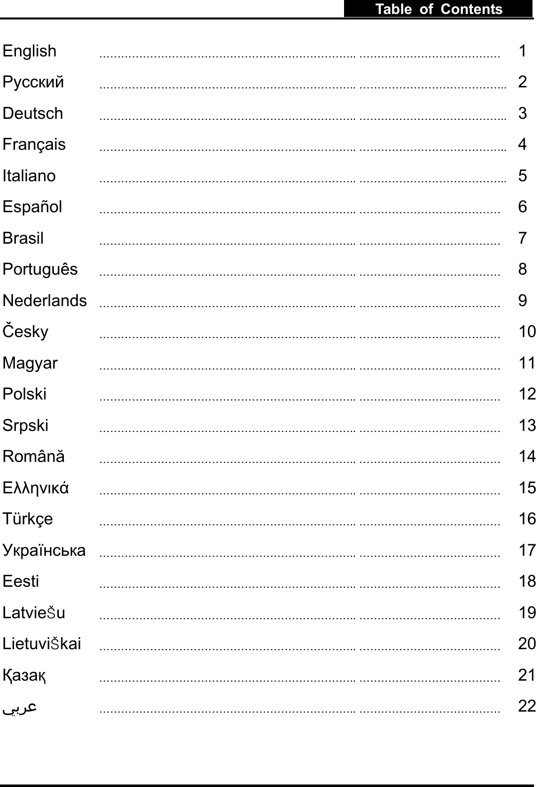 Table of ContentsEnglish ..  1 .. .. 2Deutsch .. .. 3Franais .. .. 4Italiano .. .. 5Espaol ..  6Brasil ..  7Portugus ..  8Nederlands ..  9esky ..  10Magyar ..  11Polski ..  12Srpski ..  13Romn ..  14 ..  15Trke ..  16aa ..  17Eesti ..  18Latvieu..  19Lietuvikai ..  20 ..  21 ..  22