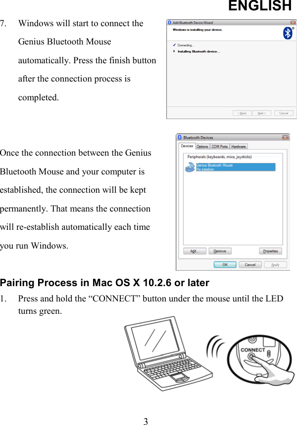 ENGLISH  37.  Windows will start to connect the Genius Bluetooth Mouse automatically. Press the finish button after the connection process is completed.   Once the connection between the Genius Bluetooth Mouse and your computer is established, the connection will be kept permanently. That means the connection will re-establish automatically each time you run Windows.  Pairing Process in Mac OS X 10.2.6 or later 1.  Press and hold the “CONNECT” button under the mouse until the LED turns green.      