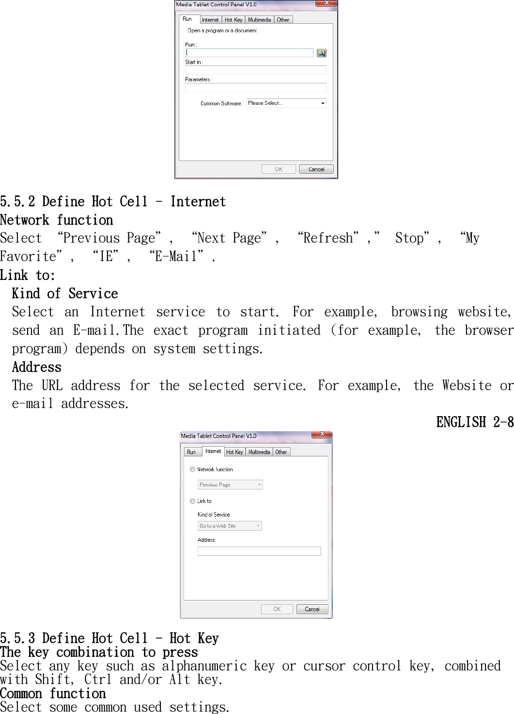     5.5.2 Define Hot Cell - Internet Network function  Select “Previous Page＂, “Next Page＂, “Refresh＂,＂ Stop＂, “My Favorite＂, “IE＂, “E-Mail＂. Link to: Kind of Service Select  an  Internet  service  to  start.  For  example,  browsing  website, send  an  E-mail.The  exact  program  initiated  (for  example,  the  browser program) depends on system settings. Address The URL address for the selected service. For example, the Website or e-mail addresses. ENGLISH 2-8   5.5.3 Define Hot Cell - Hot Key The key combination to press  Select any key such as alphanumeric key or cursor control key, combined with Shift, Ctrl and/or Alt key. Common function  Select some common used settings. 