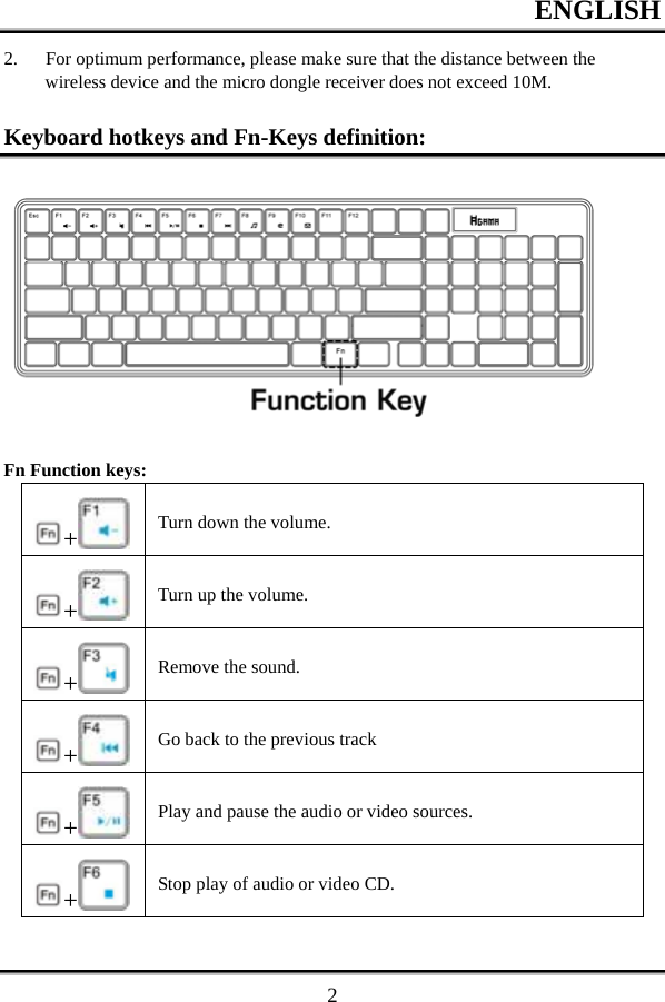 ENGLISH  22. For optimum performance, please make sure that the distance between the wireless device and the micro dongle receiver does not exceed 10M.  Keyboard hotkeys and Fn-Keys definition:  Fn Function keys: +   Turn down the volume. +   Turn up the volume. +   Remove the sound. +   Go back to the previous track +   Play and pause the audio or video sources. +   Stop play of audio or video CD. 