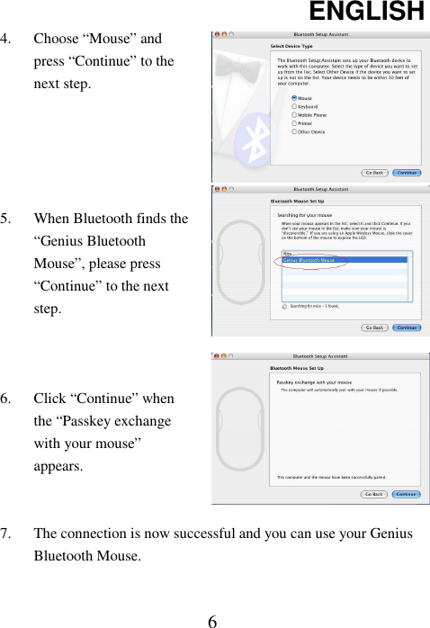 ENGLISH  64. Choose “Mouse” and press “Continue” to the next step.      5. When Bluetooth finds the “Genius Bluetooth Mouse”, please press “Continue” to the next step.    6. Click “Continue” when the “Passkey exchange with your mouse” appears.   7. The connection is now successful and you can use your Genius Bluetooth Mouse.  