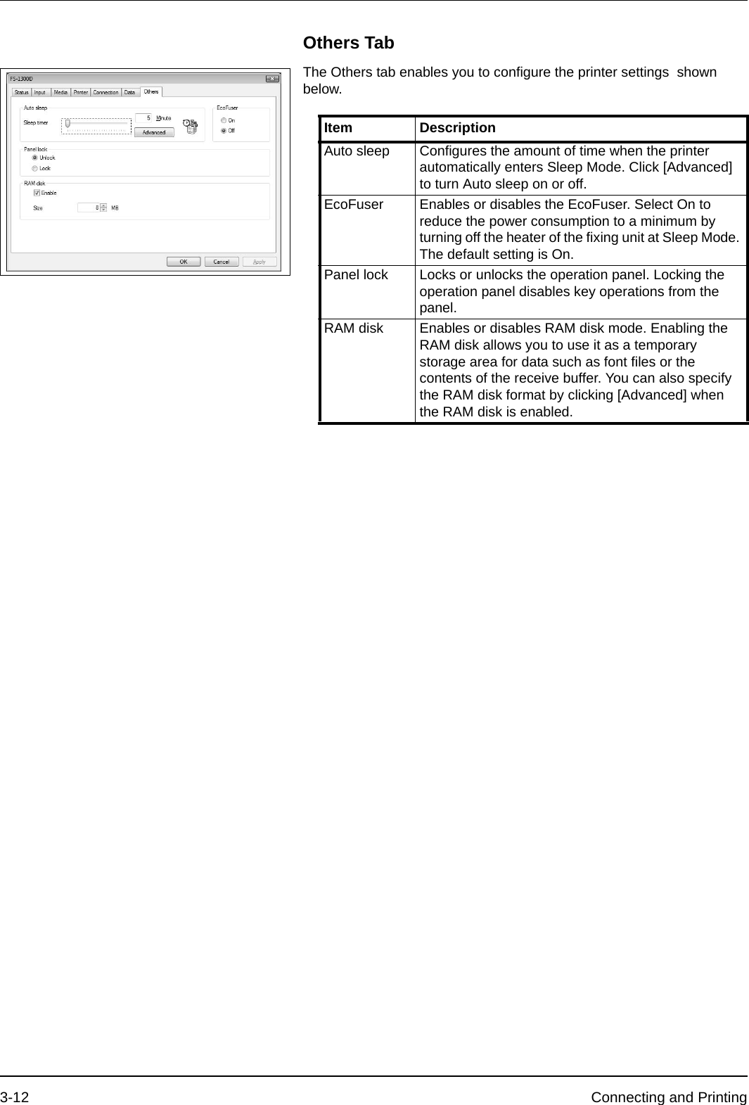 3-12 Connecting and PrintingOthers TabThe Others tab enables you to configure the printer settings  shown below.Item DescriptionAuto sleep Configures the amount of time when the printer automatically enters Sleep Mode. Click [Advanced] to turn Auto sleep on or off. EcoFuser Enables or disables the EcoFuser. Select On to reduce the power consumption to a minimum by turning off the heater of the fixing unit at Sleep Mode. The default setting is On.Panel lock Locks or unlocks the operation panel. Locking the operation panel disables key operations from the panel.RAM disk Enables or disables RAM disk mode. Enabling the RAM disk allows you to use it as a temporary storage area for data such as font files or the contents of the receive buffer. You can also specify the RAM disk format by clicking [Advanced] when the RAM disk is enabled.