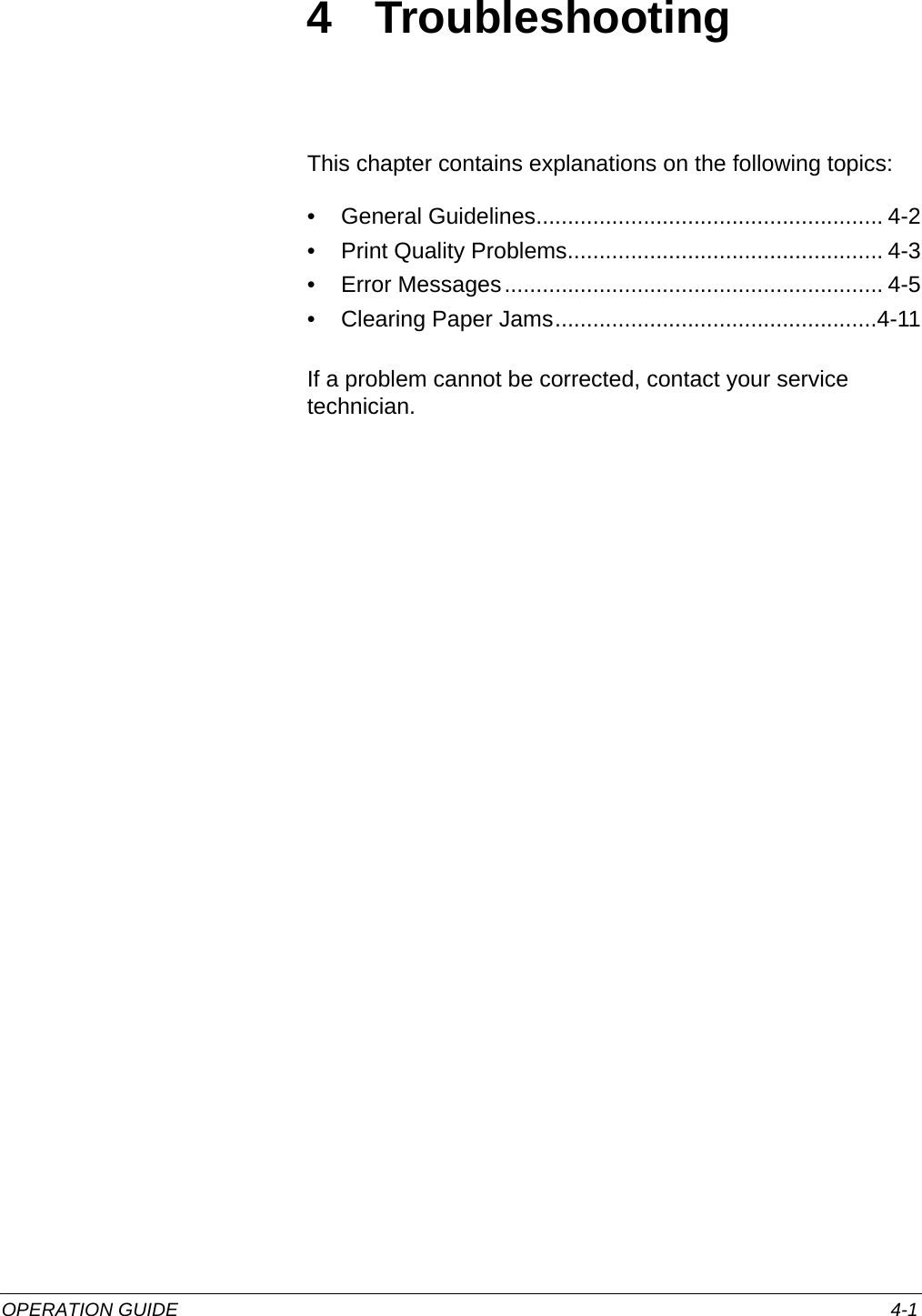 OPERATION GUIDE 4-14 TroubleshootingThis chapter contains explanations on the following topics:• General Guidelines....................................................... 4-2• Print Quality Problems.................................................. 4-3• Error Messages............................................................ 4-5• Clearing Paper Jams...................................................4-11If a problem cannot be corrected, contact your service technician. 