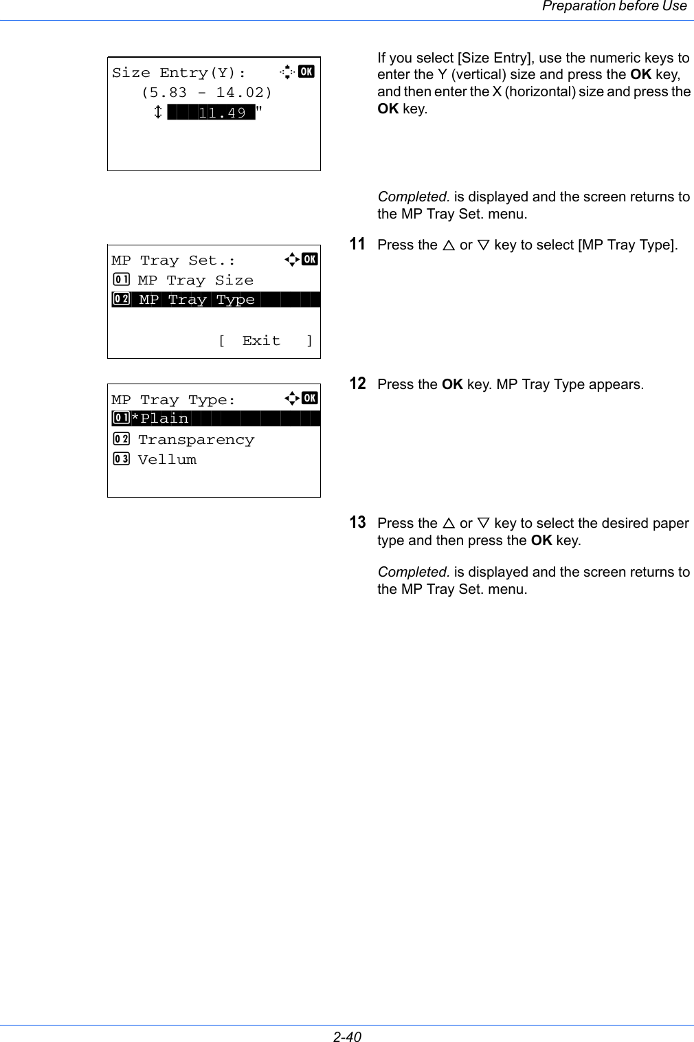 Preparation before Use 2-40If you select [Size Entry], use the numeric keys to enter the Y (vertical) size and press the OK key, and then enter the X (horizontal) size and press the OK key.Completed. is displayed and the screen returns to the MP Tray Set. menu.11Press the U or V key to select [MP Tray Type].12Press the OK key. MP Tray Type appears.13Press the U or V key to select the desired paper type and then press the OK key.Completed. is displayed and the screen returns to the MP Tray Set. menu.Size Entry(Y):    D b    (5.83 - 14.02)    x ***11.49*&quot;MP Tray Set.:a  b 1  MP Tray Size*********************[ Exit ]2  MP Tray TypeMP Tray Type:a  b *********************2  Transparency3  Vellum1 *Plain