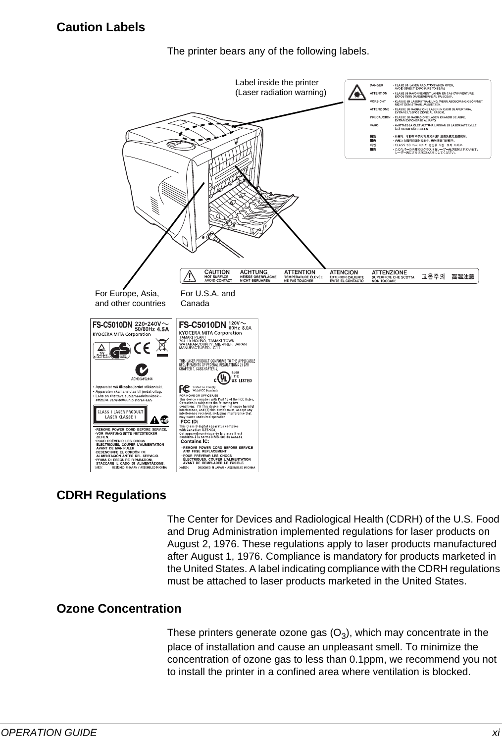  OPERATION GUIDE xiCaution LabelsThe printer bears any of the following labels.CDRH RegulationsThe Center for Devices and Radiological Health (CDRH) of the U.S. Food and Drug Administration implemented regulations for laser products on August 2, 1976. These regulations apply to laser products manufactured after August 1, 1976. Compliance is mandatory for products marketed in the United States. A label indicating compliance with the CDRH regulations must be attached to laser products marketed in the United States.Ozone ConcentrationThese printers generate ozone gas (O3), which may concentrate in the place of installation and cause an unpleasant smell. To minimize the concentration of ozone gas to less than 0.1ppm, we recommend you not to install the printer in a confined area where ventilation is blocked.For Europe, Asia, and other countriesFor U.S.A. and CanadaLabel inside the printer (Laser radiation warning)