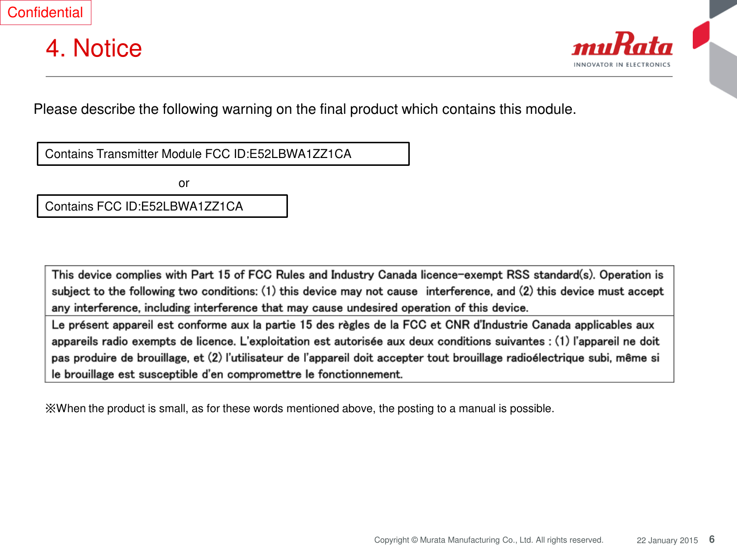 6 Copyright © Murata Manufacturing Co., Ltd. All rights reserved.  22 January 2015 4. Notice  Contains Transmitter Module FCC ID:E52LBWA1ZZ1CA Contains FCC ID:E52LBWA1ZZ1CA or  Please describe the following warning on the final product which contains this module.  Confidential ※When the product is small, as for these words mentioned above, the posting to a manual is possible. 