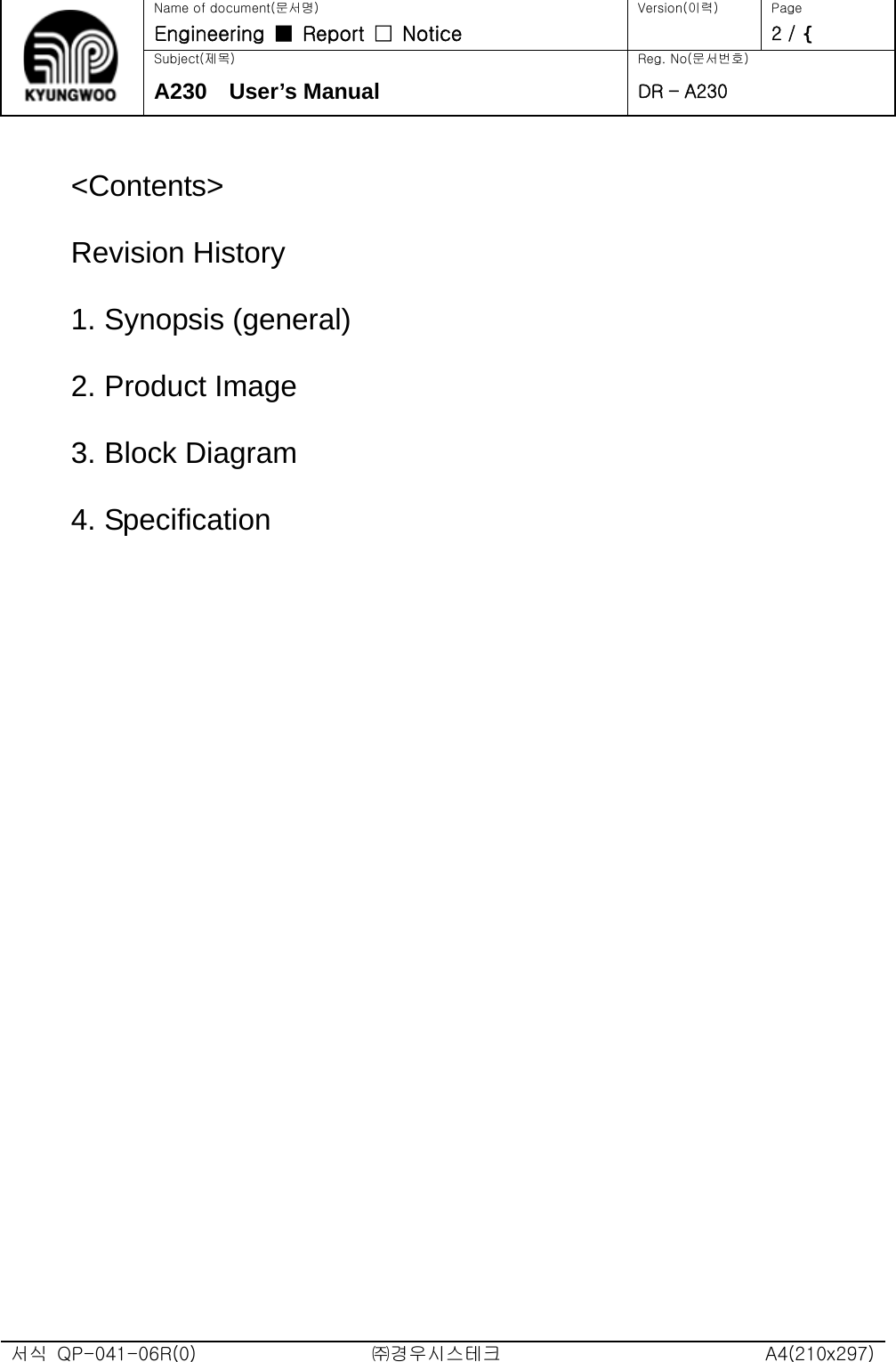   Name of document(문서명) Version(이력)  Page Engineering  ■  Report  □  Notice   2 / ^ Subject(제목)  Reg. No(문서번호) A230  User’s Manual DR – A230  &lt;Contents&gt; Revision History               1. Synopsis (general)             2. Product Image                3. Block Diagram    4. Specification                                        서식  QP-041-06R(0)  ㈜경우시스테크  A4(210x297) 