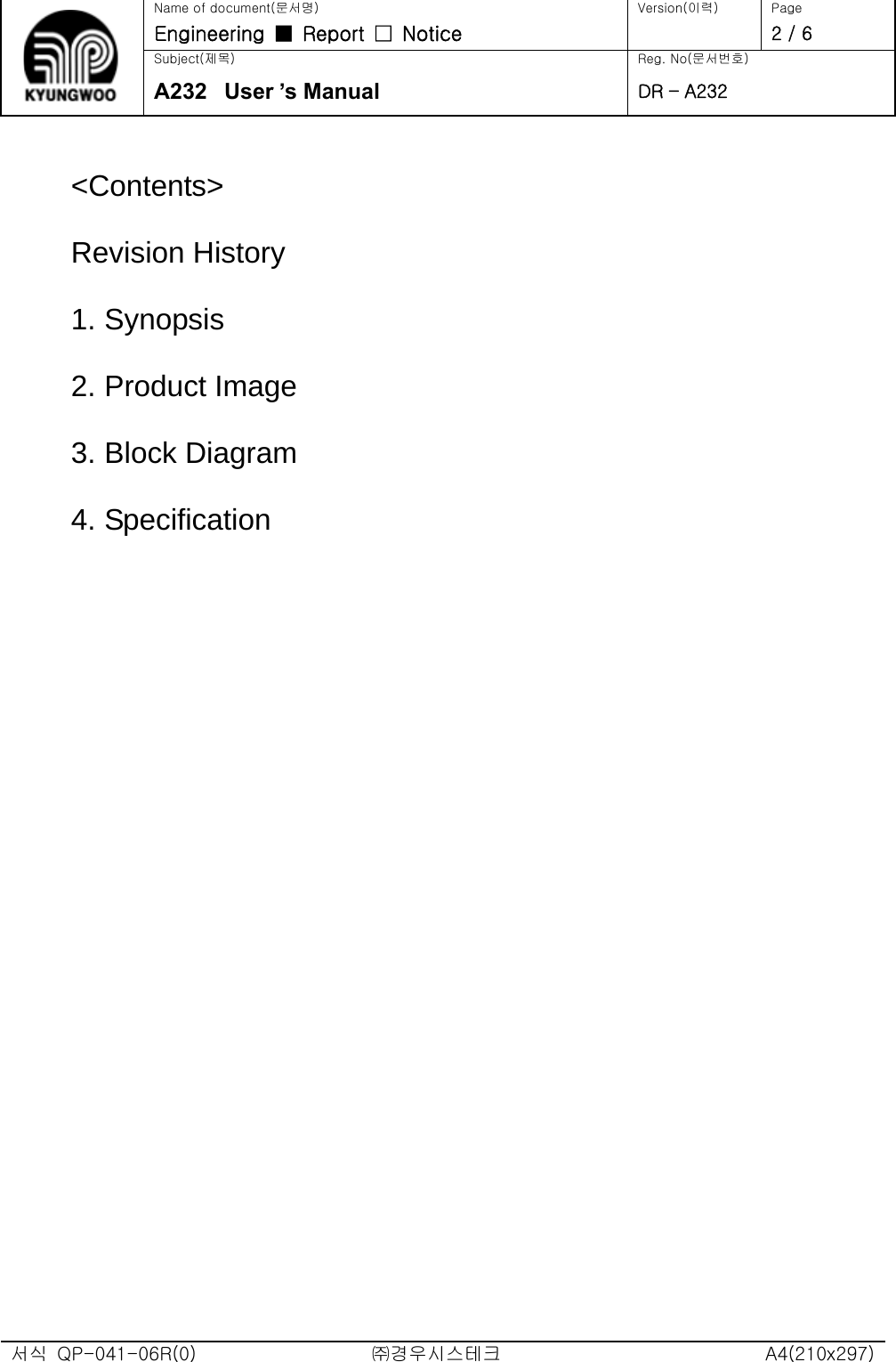   Name of document(문서명) Version(이력)  Page Engineering  ■  Report  □  Notice   2 / 6 Subject(제목)  Reg. No(문서번호) A232  User ’s Manual DR – A232  &lt;Contents&gt; Revision History               1. Synopsis              2. Product Image                3. Block Diagram    4. Specification                                         서식  QP-041-06R(0)  ㈜경우시스테크  A4(210x297) 