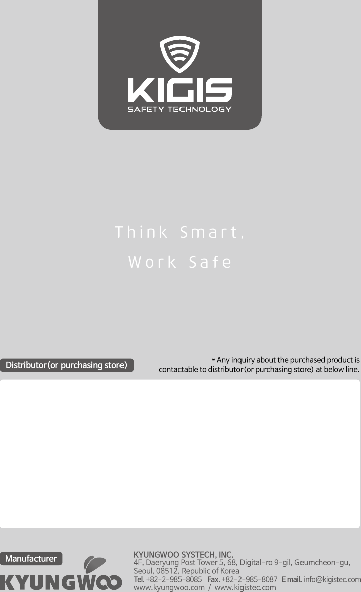 Think Smart,Work Safe KYUNGWOO SYSTECH, INC.4F, Daeryung Post Tower 5, 68, Digital-ro 9-gil, Geumcheon-gu, Seoul, 08512, Republic of KoreaTel. +82-2-985-8085    Fax. +82-2-985-8087   E mail. info@kigistec.comwww.kyungwoo.com  /  www.kigistec.comManufacturer* Any inquiry about the purchased product iscontactable to distributor(or purchasing store) at below line.Distributor(or purchasing store)