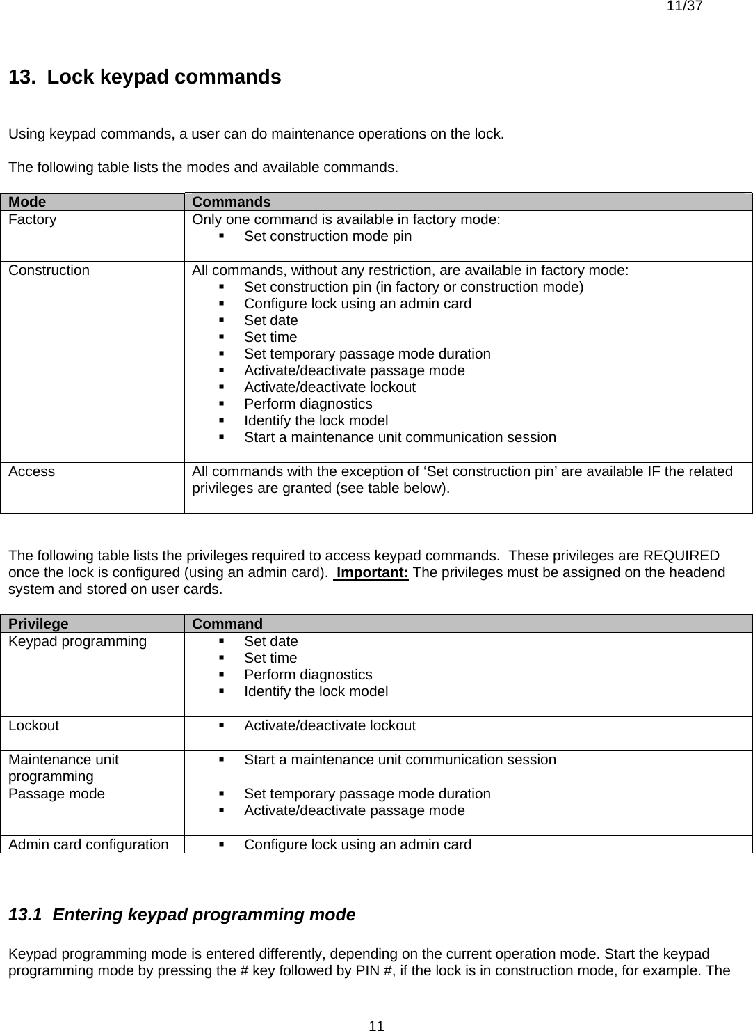  11/37          1113.  Lock keypad commands   Using keypad commands, a user can do maintenance operations on the lock.  The following table lists the modes and available commands.  Mode  Commands Factory  Only one command is available in factory mode:   Set construction mode pin  Construction  All commands, without any restriction, are available in factory mode:   Set construction pin (in factory or construction mode)   Configure lock using an admin card  Set date  Set time   Set temporary passage mode duration   Activate/deactivate passage mode  Activate/deactivate lockout  Perform diagnostics   Identify the lock model   Start a maintenance unit communication session  Access  All commands with the exception of ‘Set construction pin’ are available IF the related privileges are granted (see table below).    The following table lists the privileges required to access keypad commands.  These privileges are REQUIRED once the lock is configured (using an admin card).  Important: The privileges must be assigned on the headend system and stored on user cards.  Privilege  Command Keypad programming   Set date  Set time  Perform diagnostics   Identify the lock model  Lockout   Activate/deactivate lockout  Maintenance unit programming   Start a maintenance unit communication session Passage mode    Set temporary passage mode duration   Activate/deactivate passage mode  Admin card configuration    Configure lock using an admin card   13.1  Entering keypad programming mode  Keypad programming mode is entered differently, depending on the current operation mode. Start the keypad programming mode by pressing the # key followed by PIN #, if the lock is in construction mode, for example. The 