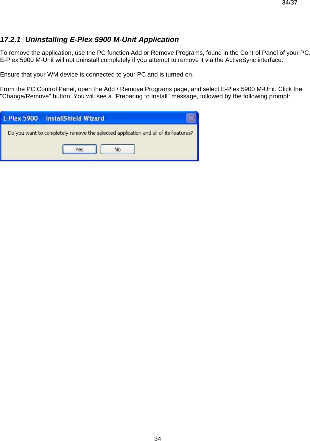  34/37          3417.2.1  Uninstalling E-Plex 5900 M-Unit Application To remove the application, use the PC function Add or Remove Programs, found in the Control Panel of your PC. E-Plex 5900 M-Unit will not uninstall completely if you attempt to remove it via the ActiveSync interface. Ensure that your WM device is connected to your PC and is turned on. From the PC Control Panel, open the Add / Remove Programs page, and select E-Plex 5900 M-Unit. Click the &quot;Change/Remove&quot; button. You will see a &quot;Preparing to Install&quot; message, followed by the following prompt:  