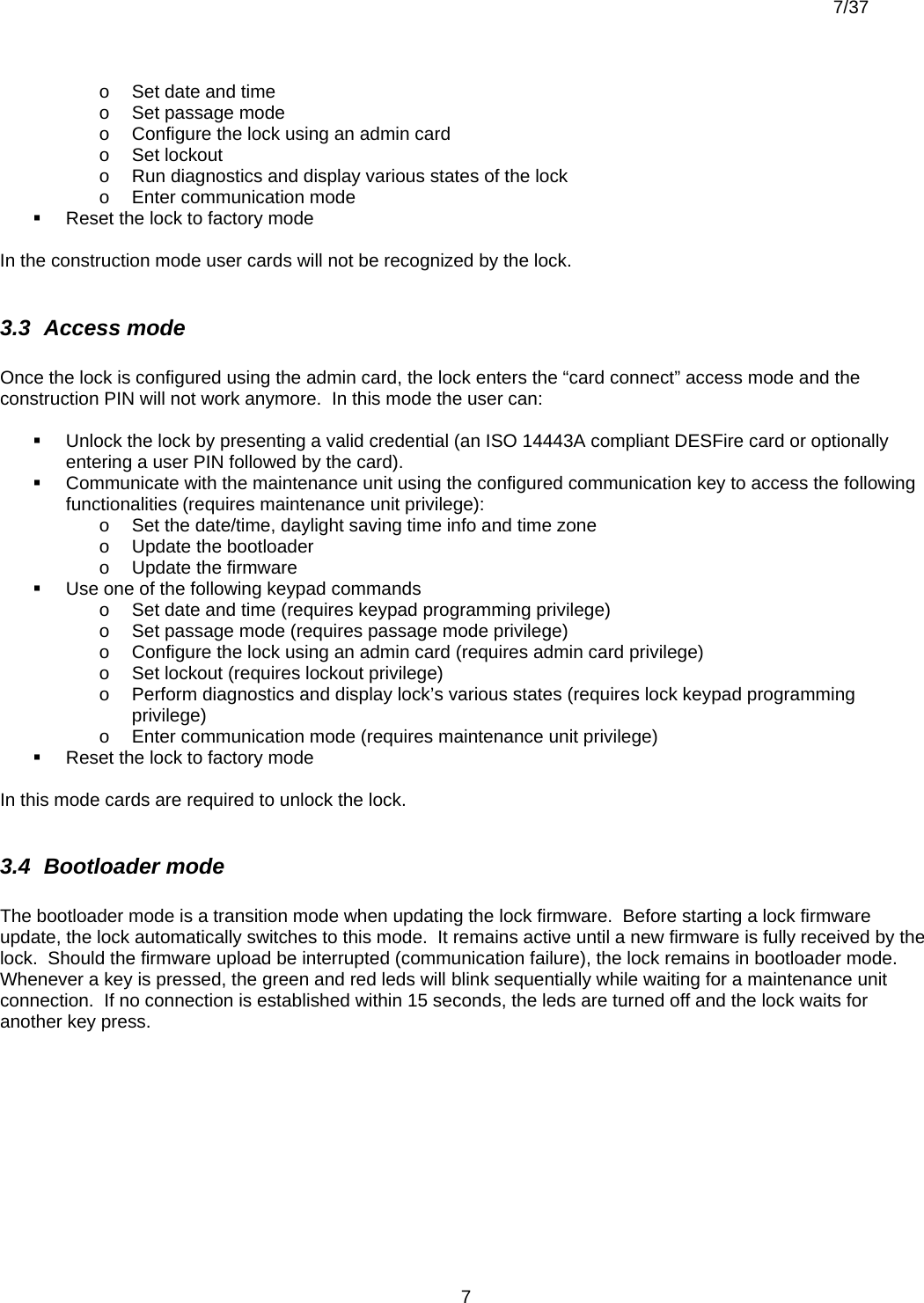  7/37          7o  Set date and time o  Set passage mode o  Configure the lock using an admin card o Set lockout o  Run diagnostics and display various states of the lock o  Enter communication mode   Reset the lock to factory mode  In the construction mode user cards will not be recognized by the lock.  3.3  Access mode  Once the lock is configured using the admin card, the lock enters the “card connect” access mode and the construction PIN will not work anymore.  In this mode the user can:    Unlock the lock by presenting a valid credential (an ISO 14443A compliant DESFire card or optionally entering a user PIN followed by the card).      Communicate with the maintenance unit using the configured communication key to access the following functionalities (requires maintenance unit privilege): o  Set the date/time, daylight saving time info and time zone o  Update the bootloader o  Update the firmware   Use one of the following keypad commands o  Set date and time (requires keypad programming privilege) o  Set passage mode (requires passage mode privilege) o  Configure the lock using an admin card (requires admin card privilege) o  Set lockout (requires lockout privilege) o  Perform diagnostics and display lock’s various states (requires lock keypad programming privilege) o  Enter communication mode (requires maintenance unit privilege)   Reset the lock to factory mode  In this mode cards are required to unlock the lock.   3.4  Bootloader mode  The bootloader mode is a transition mode when updating the lock firmware.  Before starting a lock firmware update, the lock automatically switches to this mode.  It remains active until a new firmware is fully received by the lock.  Should the firmware upload be interrupted (communication failure), the lock remains in bootloader mode.  Whenever a key is pressed, the green and red leds will blink sequentially while waiting for a maintenance unit connection.  If no connection is established within 15 seconds, the leds are turned off and the lock waits for another key press. 