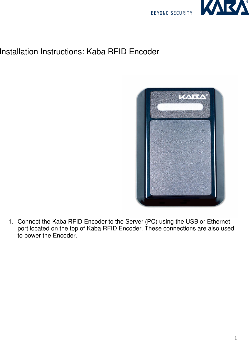 1       Installation Instructions: Kaba RFID Encoder    1.  Connect the Kaba RFID Encoder to the Server (PC) using the USB or Ethernet port located on the top of Kaba RFID Encoder. These connections are also used to power the Encoder.  