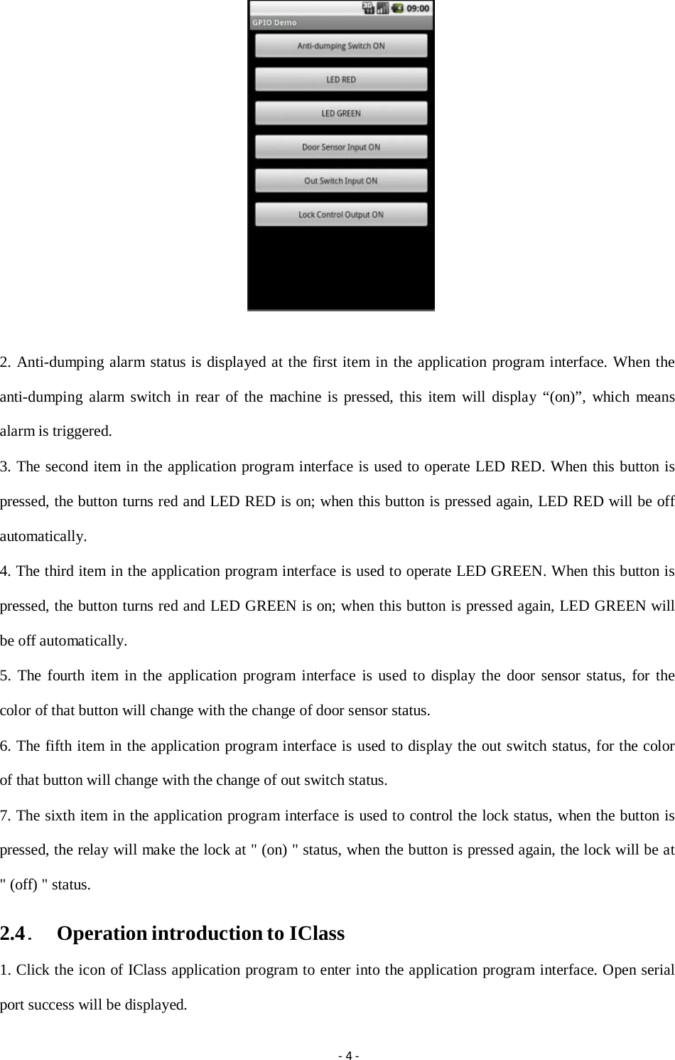  2. Anti-dumping alarm status is displayed at the first item in the application program interface. When the anti-dumping alarm switch in rear of the machine is pressed, this item will display &ldquo;(on)&rdquo;, which means alarm is triggered. 3. The second item in the application program interface is used to operate LED RED. When this button is pressed, the button turns red and LED RED is on; when this button is pressed again, LED RED will be off automatically. 4. The third item in the application program interface is used to operate LED GREEN. When this button is pressed, the button turns red and LED GREEN is on; when this button is pressed again, LED GREEN will be off automatically. 5. The fourth item in the application program interface is used to display the door sensor status, for the color of that button will change with the change of door sensor status. 6. The fifth item in the application program interface is used to display the out switch status, for the color of that button will change with the change of out switch status. 7. The sixth item in the application program interface is used to control the lock status, when the button is pressed, the relay will make the lock at " (on) " status, when the button is pressed again, the lock will be at " (off) " status. 2.4．  Operation introduction to IClass 1. Click the icon of IClass application program to enter into the application program interface. Open serial port success will be displayed. ‐4‐