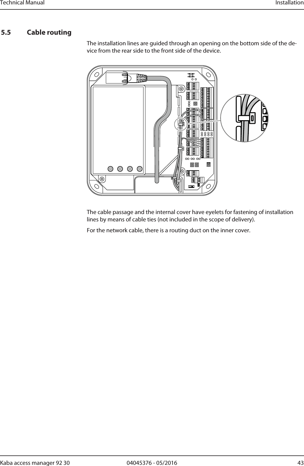 Technical Manual Installation4304045376 - 05/2016Kaba access manager 92 305.5 Cable routingThe installation lines are guided through an opening on the bottom side of the de-vice from the rear side to the front side of the device.The cable passage and the internal cover have eyelets for fastening of installationlines by means of cable ties (not included in the scope of delivery).For the network cable, there is a routing duct on the inner cover.