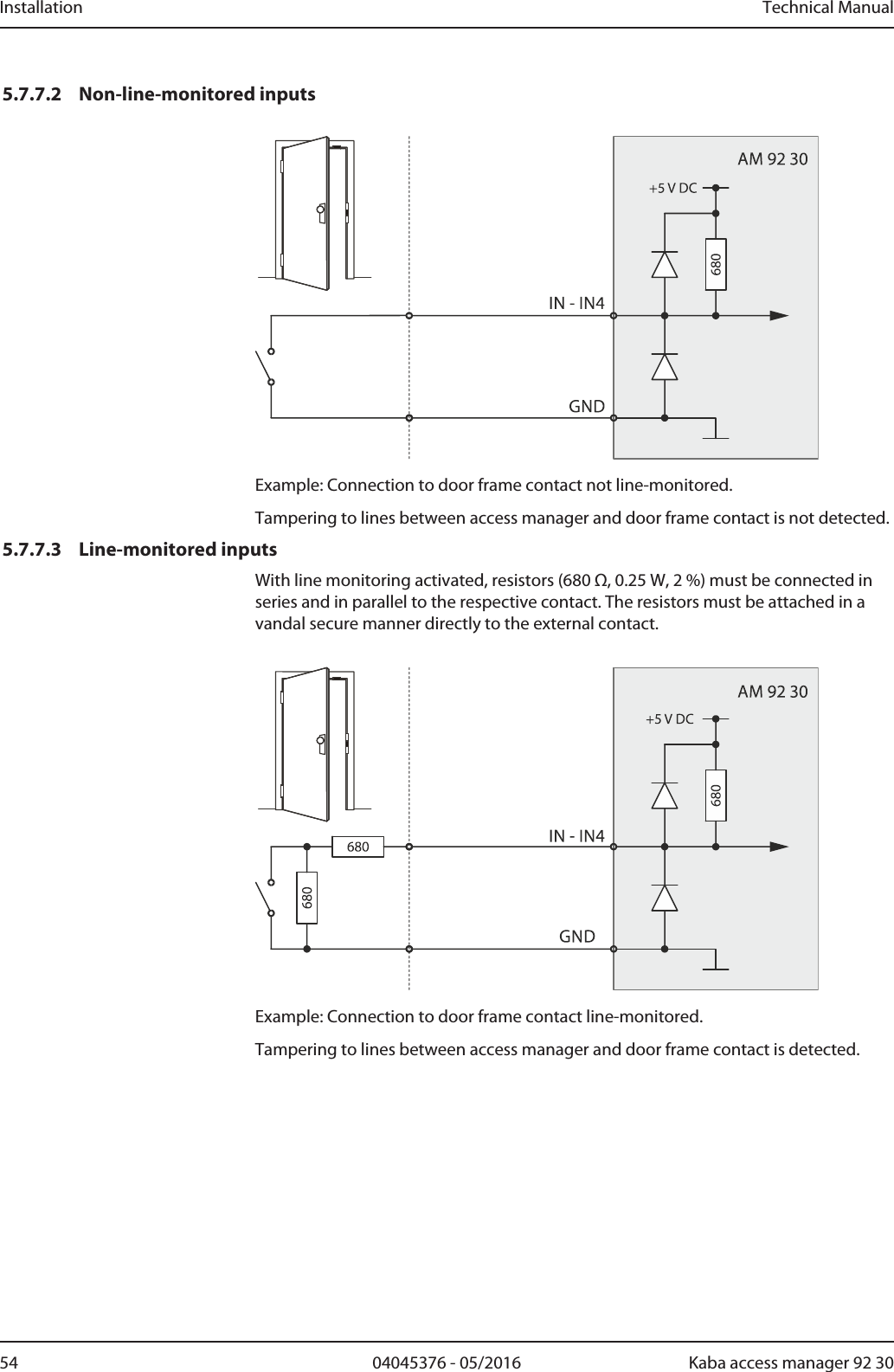Installation Technical Manual54 04045376 - 05/2016 Kaba access manager 92 305.7.7.2 Non-line-monitored inputsExample: Connection to door frame contact not line-monitored.Tampering to lines between access manager and door frame contact is not detected.5.7.7.3 Line-monitored inputsWith line monitoring activated, resistors (680 Ω, 0.25 W, 2 %) must be connected inseries and in parallel to the respective contact. The resistors must be attached in avandal secure manner directly to the external contact.Example: Connection to door frame contact line-monitored.Tampering to lines between access manager and door frame contact is detected.