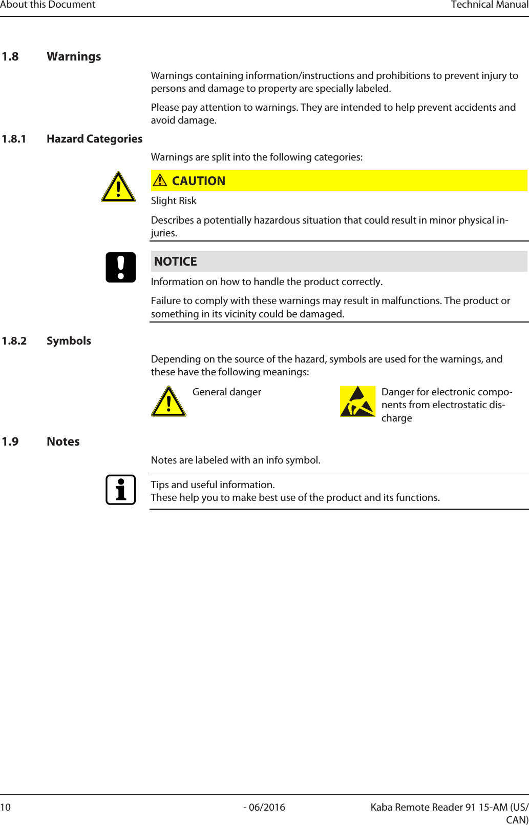 About this Document Technical Manual10 - 06/2016 Kaba Remote Reader 91 15-AM (US/CAN)1.8 WarningsWarnings containing information/instructions and prohibitions to prevent injury topersons and damage to property are specially labeled.Please pay attention to warnings. They are intended to help prevent accidents andavoid damage.1.8.1 Hazard CategoriesWarnings are split into the following categories:CAUTIONSlight RiskDescribes a potentially hazardous situation that could result in minor physical in-juries.NOTICEInformation on how to handle the product correctly.Failure to comply with these warnings may result in malfunctions. The product orsomething in its vicinity could be damaged.1.8.2 SymbolsDepending on the source of the hazard, symbols are used for the warnings, andthese have the following meanings:General danger Danger for electronic compo-nents from electrostatic dis-charge1.9 NotesNotes are labeled with an info symbol.Tips and useful information.These help you to make best use of the product and its functions.