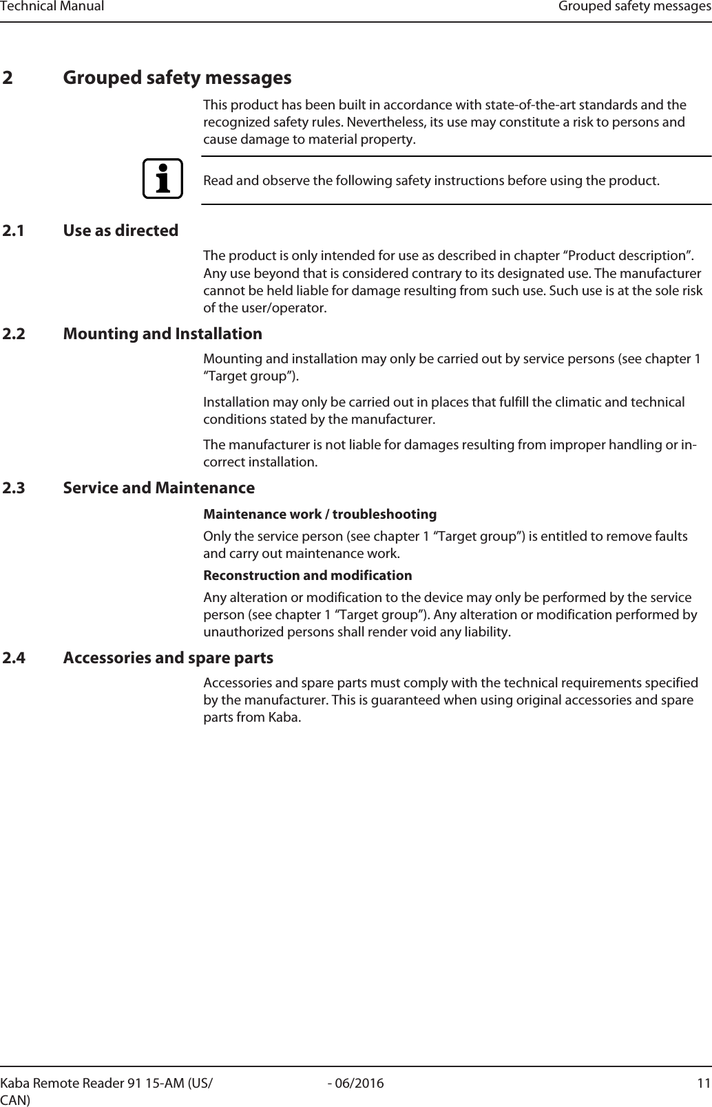 Technical Manual Grouped safety messages11- 06/2016Kaba Remote Reader 91 15-AM (US/CAN)2 Grouped safety messagesThis product has been built in accordance with state-of-the-art standards and therecognized safety rules. Nevertheless, its use may constitute a risk to persons andcause damage to material property.Read and observe the following safety instructions before using the product.2.1 Use as directedThe product is only intended for use as described in chapter “Product description”.Any use beyond that is considered contrary to its designated use. The manufacturercannot be held liable for damage resulting from such use. Such use is at the sole riskof the user/operator.2.2 Mounting and InstallationMounting and installation may only be carried out by service persons (see chapter 1“Target group”).Installation may only be carried out in places that fulfill the climatic and technicalconditions stated by the manufacturer.The manufacturer is not liable for damages resulting from improper handling or in-correct installation.2.3 Service and MaintenanceMaintenance work / troubleshootingOnly the service person (see chapter 1 “Target group”) is entitled to remove faultsand carry out maintenance work.Reconstruction and modificationAny alteration or modification to the device may only be performed by the serviceperson (see chapter 1 “Target group”). Any alteration or modification performed byunauthorized persons shall render void any liability.2.4 Accessories and spare partsAccessories and spare parts must comply with the technical requirements specifiedby the manufacturer. This is guaranteed when using original accessories and spareparts from Kaba.