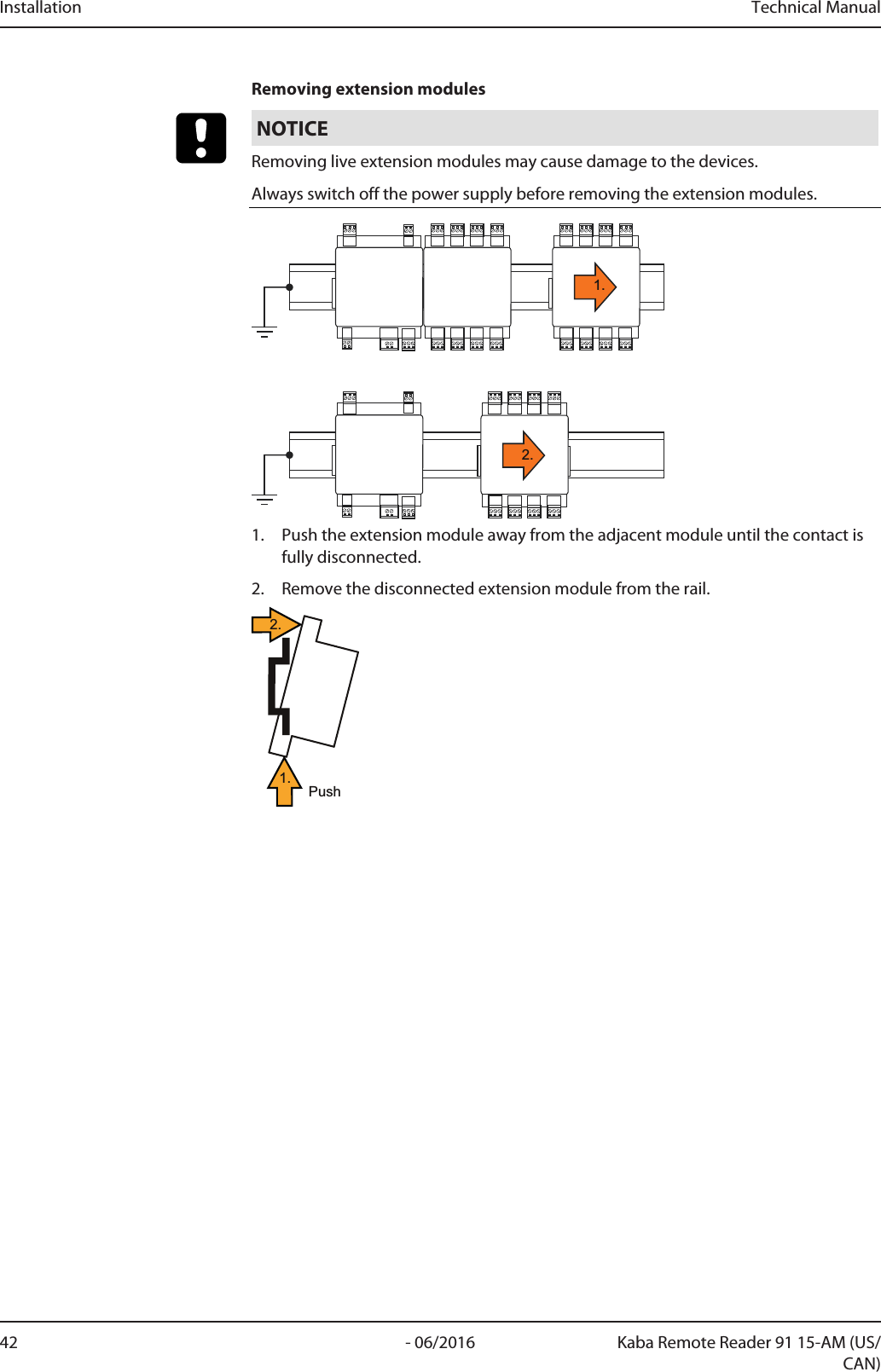 Installation Technical Manual42 - 06/2016 Kaba Remote Reader 91 15-AM (US/CAN)Removing extension modulesNOTICERemoving live extension modules may cause damage to the devices.Always switch off the power supply before removing the extension modules.1.2.1. Push the extension module away from the adjacent module until the contact isfully disconnected.2. Remove the disconnected extension module from the rail.Push1.2.