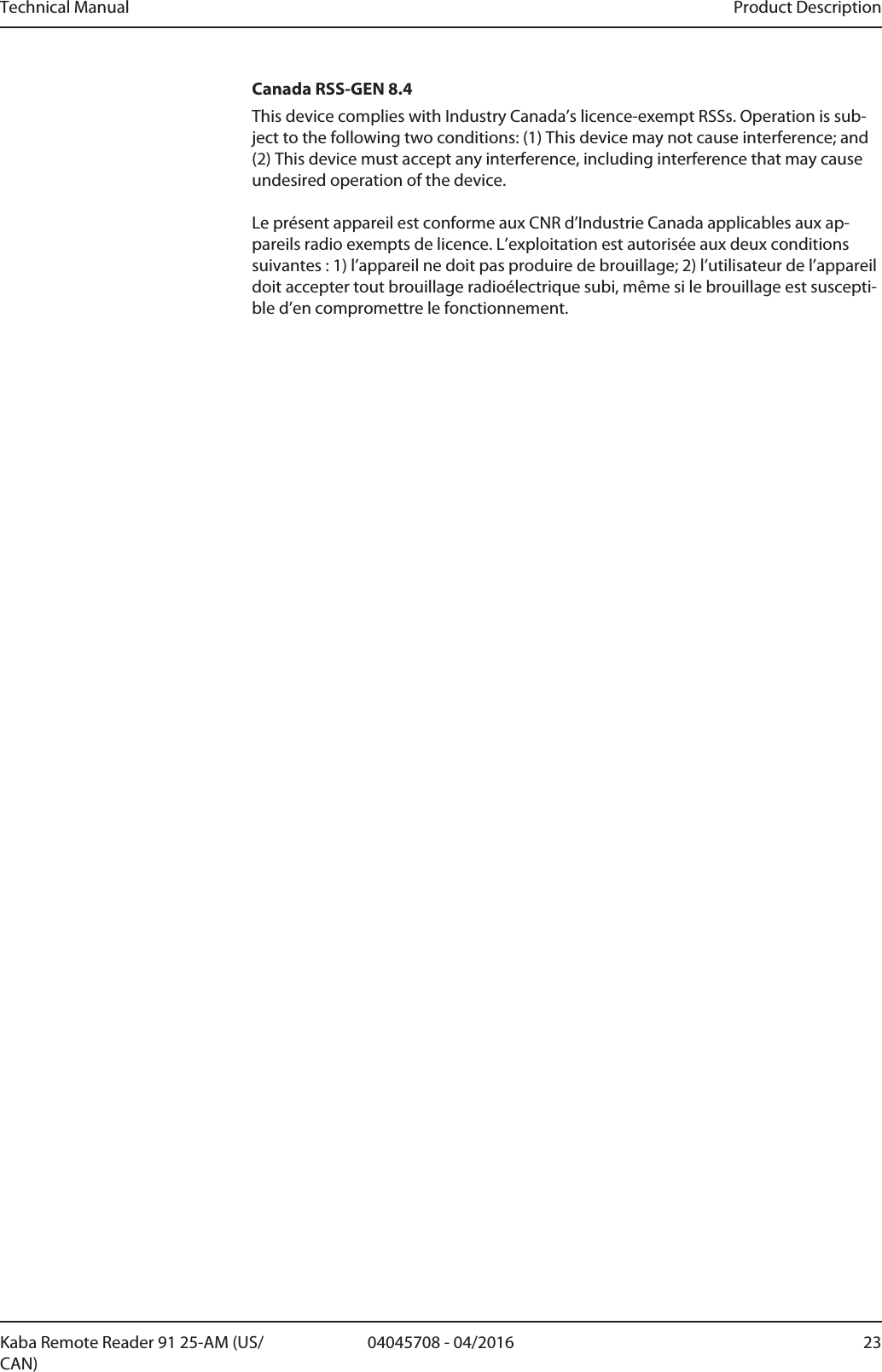 Technical Manual Product Description2304045708 - 04/2016Kaba Remote Reader 91 25-AM (US/CAN)Canada RSS-GEN 8.4This device complies with Industry Canada’s licence-exempt RSSs. Operation is sub-ject to the following two conditions: (1) This device may not cause interference; and(2) This device must accept any interference, including interference that may causeundesired operation of the device. Le présent appareil est conforme aux CNR d’Industrie Canada applicables aux ap-pareils radio exempts de licence. L’exploitation est autorisée aux deux conditionssuivantes : 1) l’appareil ne doit pas produire de brouillage; 2) l’utilisateur de l’appareildoit accepter tout brouillage radioélectrique subi, même si le brouillage est suscepti-ble d’en compromettre le fonctionnement.