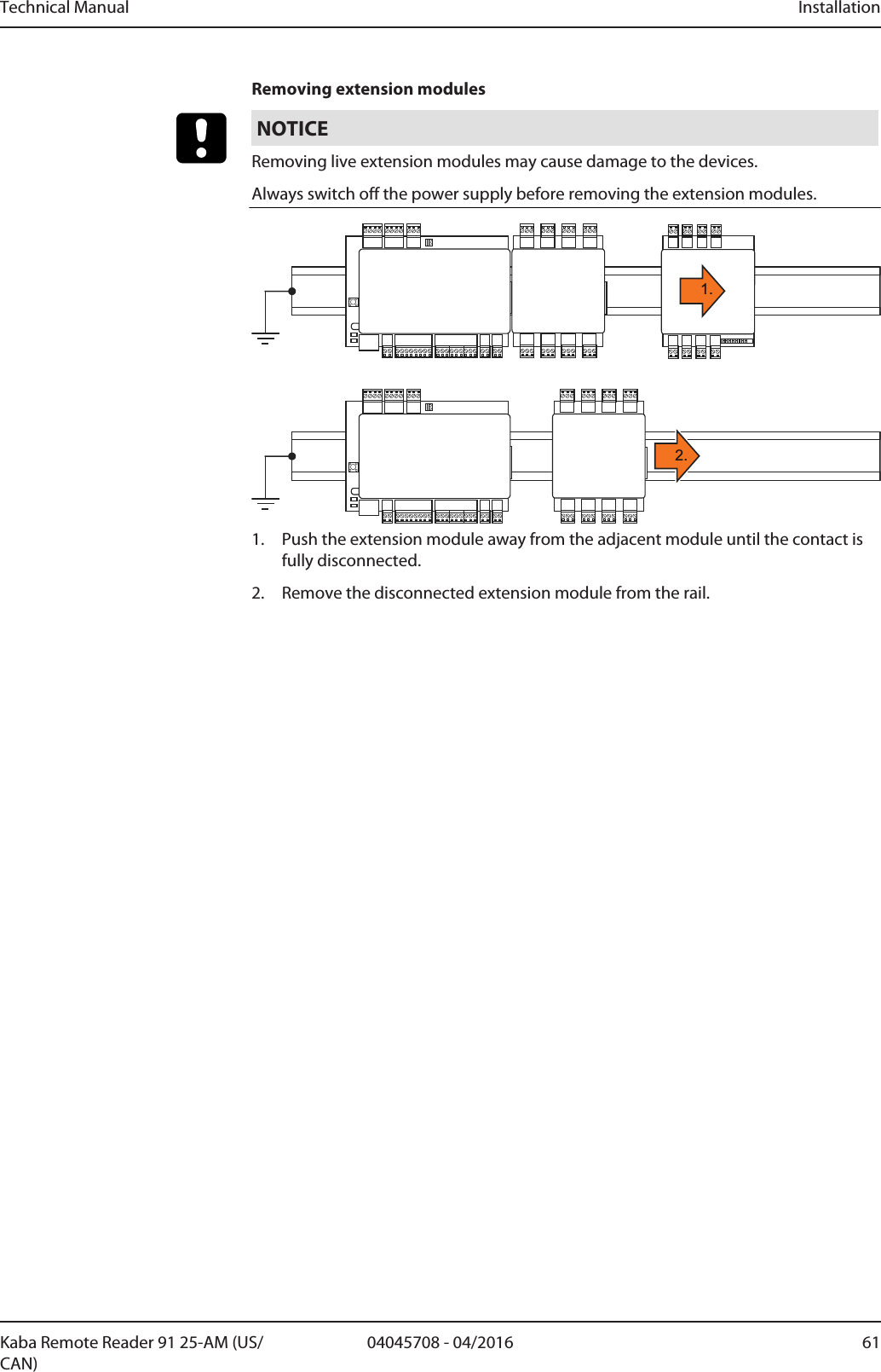 Technical Manual Installation6104045708 - 04/2016Kaba Remote Reader 91 25-AM (US/CAN)Removing extension modulesNOTICERemoving live extension modules may cause damage to the devices.Always switch off the power supply before removing the extension modules.1.2.1. Push the extension module away from the adjacent module until the contact isfully disconnected.2. Remove the disconnected extension module from the rail.