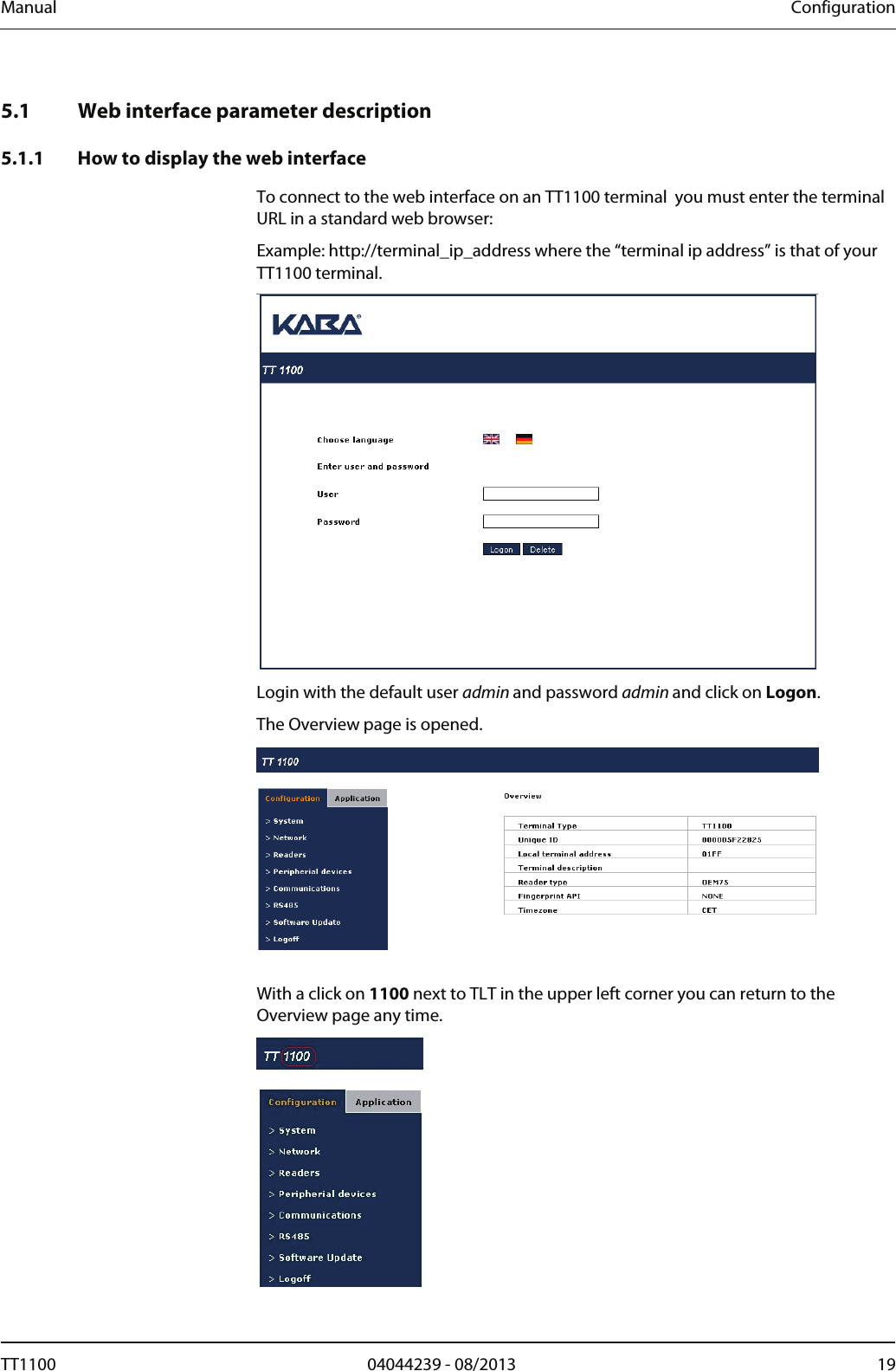 Manual  Configuration   5.1 Web interface parameter description  5.1.1 How to display the web interface To connect to the web interface on an TT1100 terminal  you must enter the terminal URL in a standard web browser:  Example: http://terminal_ip_address where the &ldquo;terminal ip address&rdquo; is that of your TT1100 terminal.  Login with the default user admin and password admin and click on Logon. The Overview page is opened.    With a click on 1100 next to TLT in the upper left corner you can return to the Overview page any time.   TT1100  04044239 - 08/2013  19  