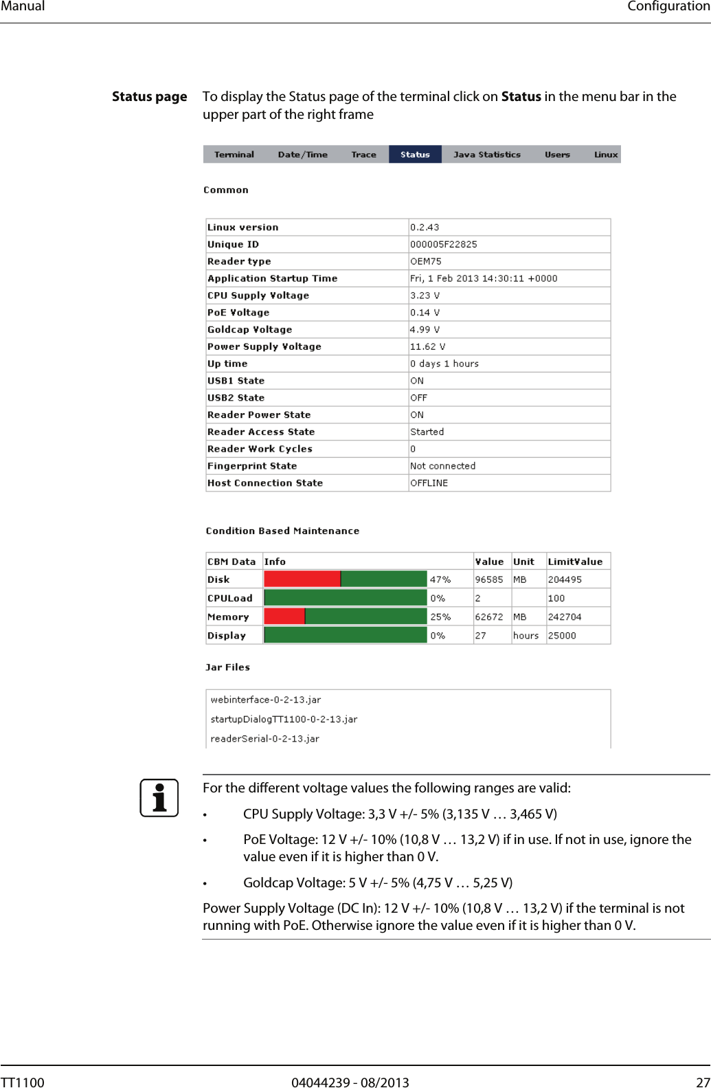 Manual  Configuration  Status page  To display the Status page of the terminal click on Status in the menu bar in the upper part of the right frame     For the different voltage values the following ranges are valid:  &bull;  CPU Supply Voltage: 3,3 V +/- 5% (3,135 V &hellip; 3,465 V) &bull;  PoE Voltage: 12 V +/- 10% (10,8 V &hellip; 13,2 V) if in use. If not in use, ignore the value even if it is higher than 0 V.  &bull;  Goldcap Voltage: 5 V +/- 5% (4,75 V &hellip; 5,25 V) Power Supply Voltage (DC In): 12 V +/- 10% (10,8 V &hellip; 13,2 V) if the terminal is not running with PoE. Otherwise ignore the value even if it is higher than 0 V.  TT1100  04044239 - 08/2013  27  